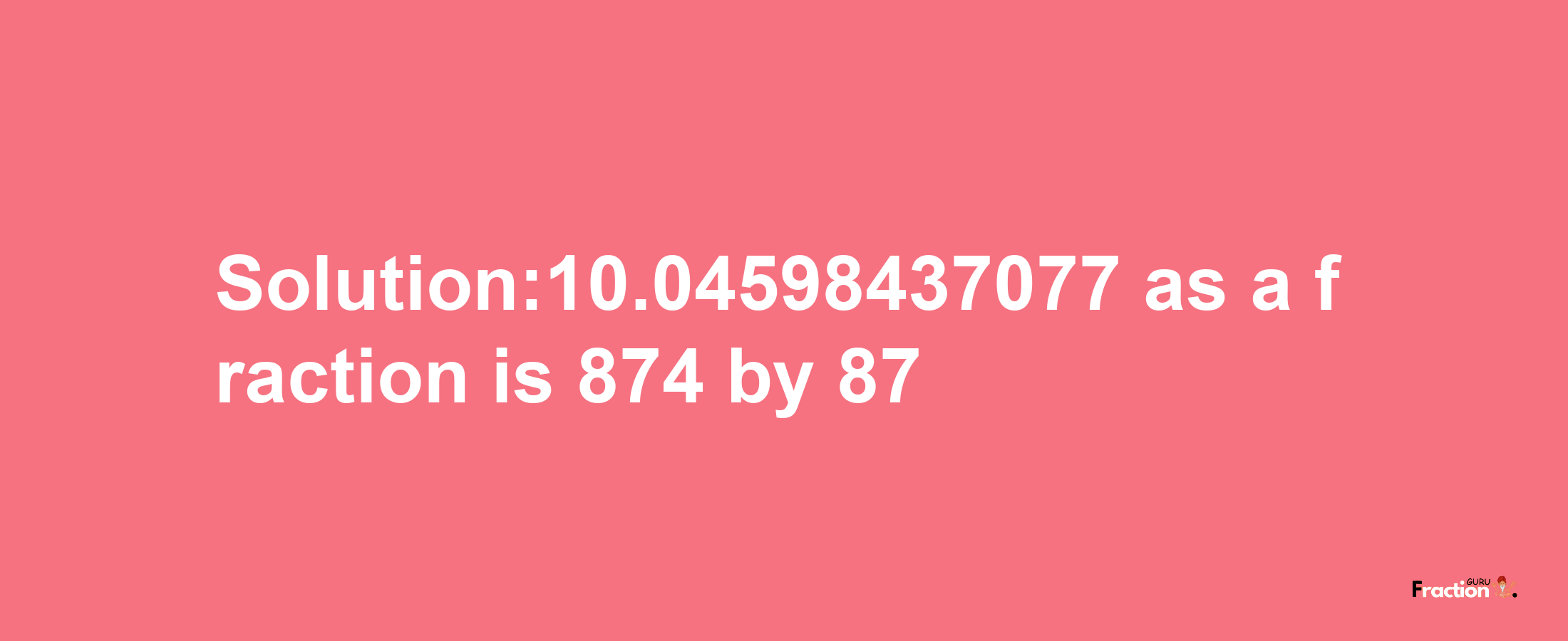 Solution:10.04598437077 as a fraction is 874/87