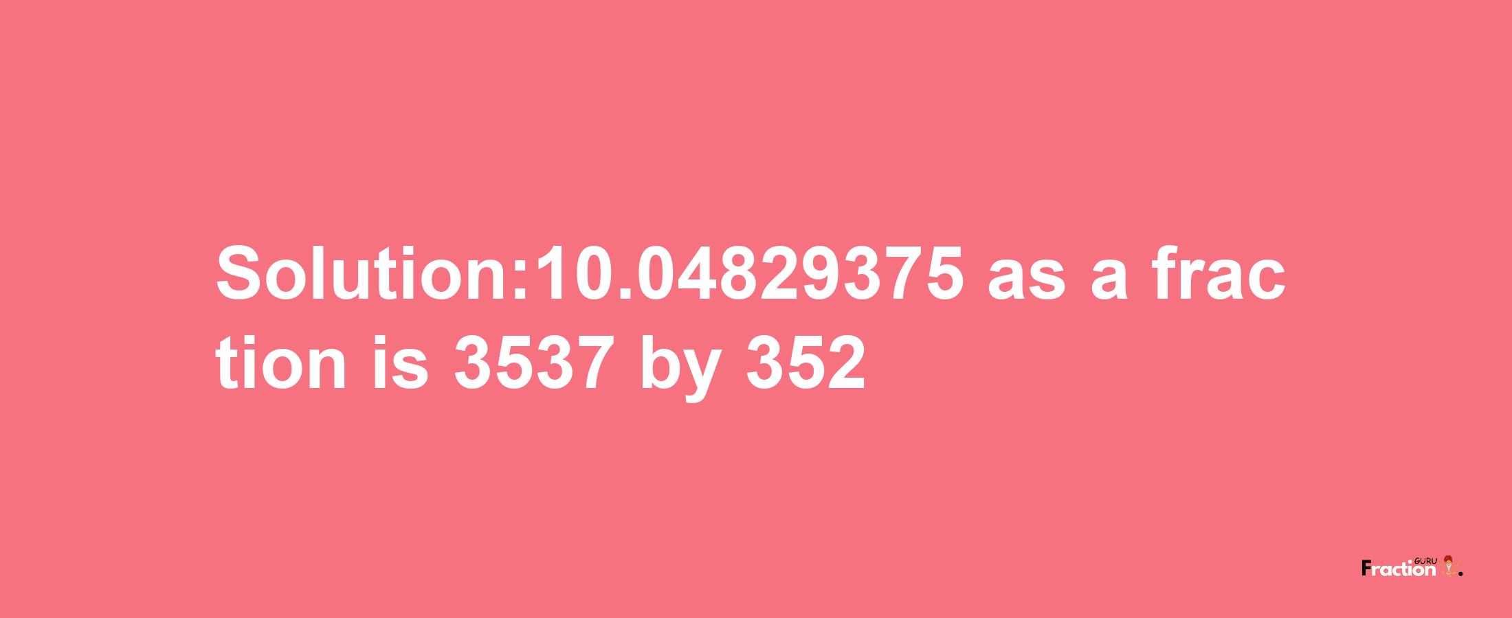 Solution:10.04829375 as a fraction is 3537/352