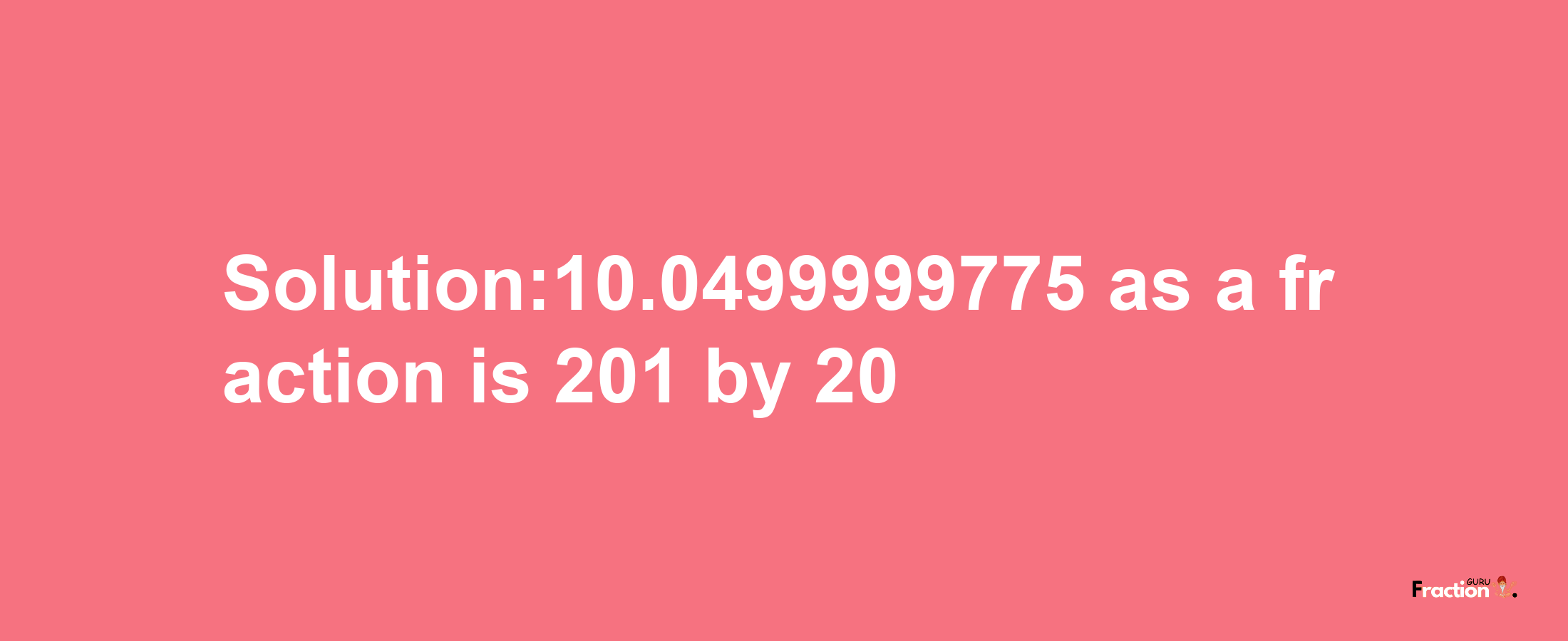 Solution:10.0499999775 as a fraction is 201/20