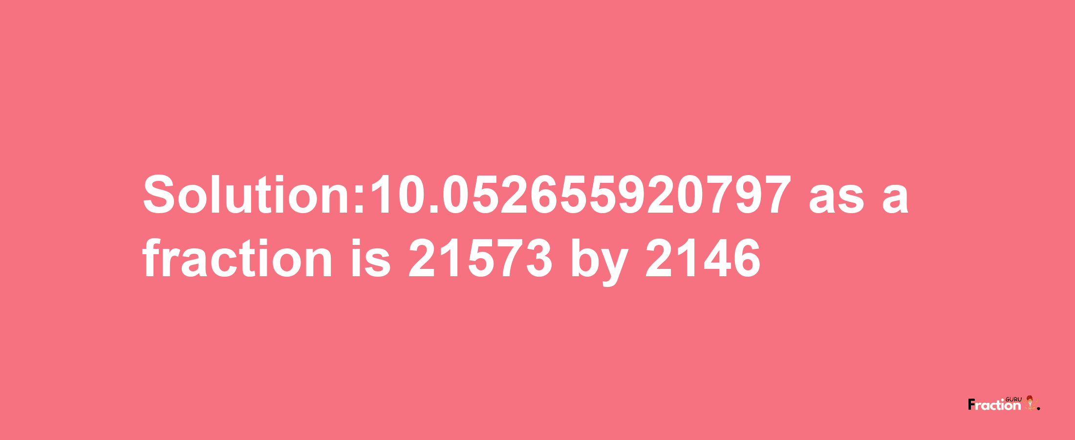 Solution:10.052655920797 as a fraction is 21573/2146