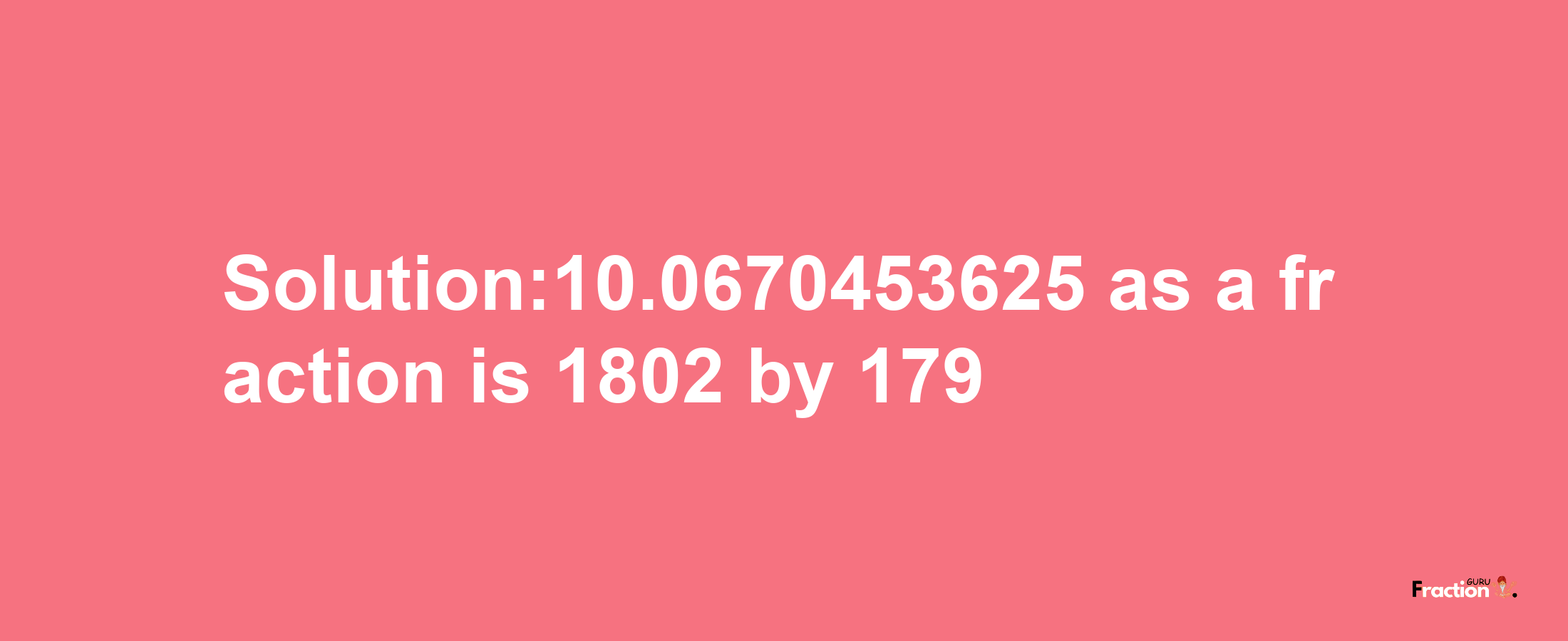 Solution:10.0670453625 as a fraction is 1802/179