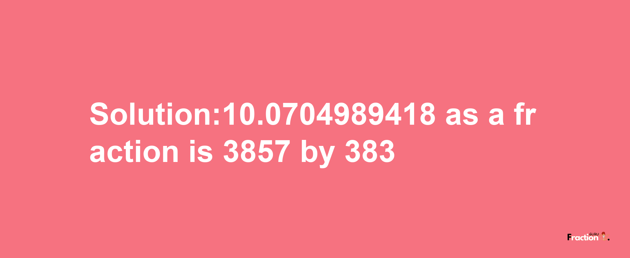 Solution:10.0704989418 as a fraction is 3857/383