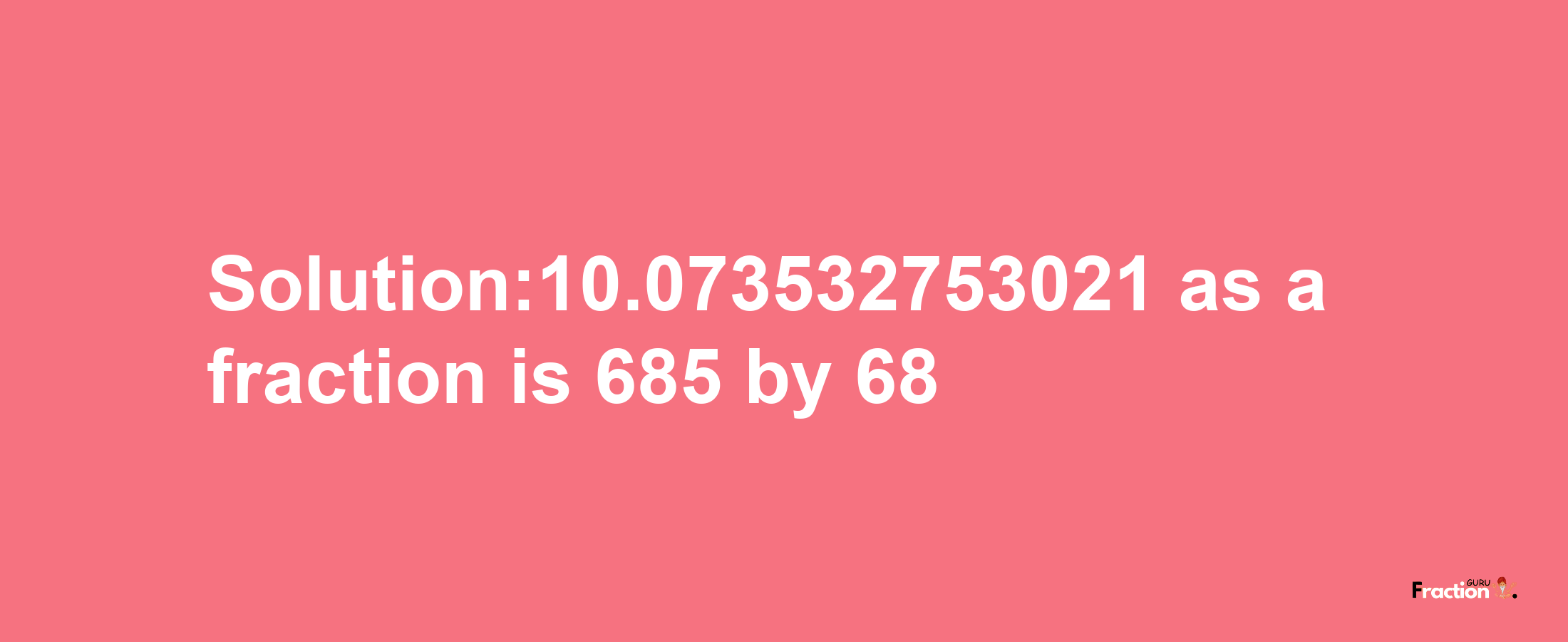 Solution:10.073532753021 as a fraction is 685/68