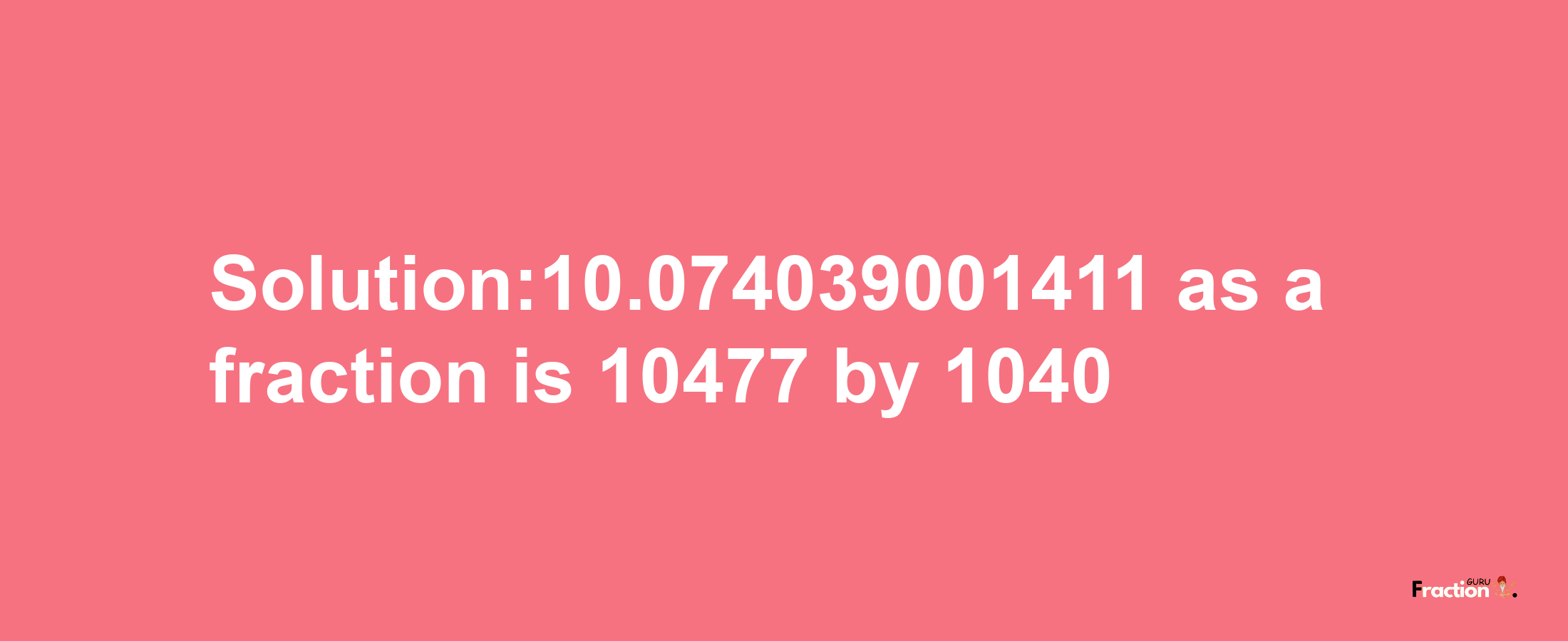 Solution:10.074039001411 as a fraction is 10477/1040