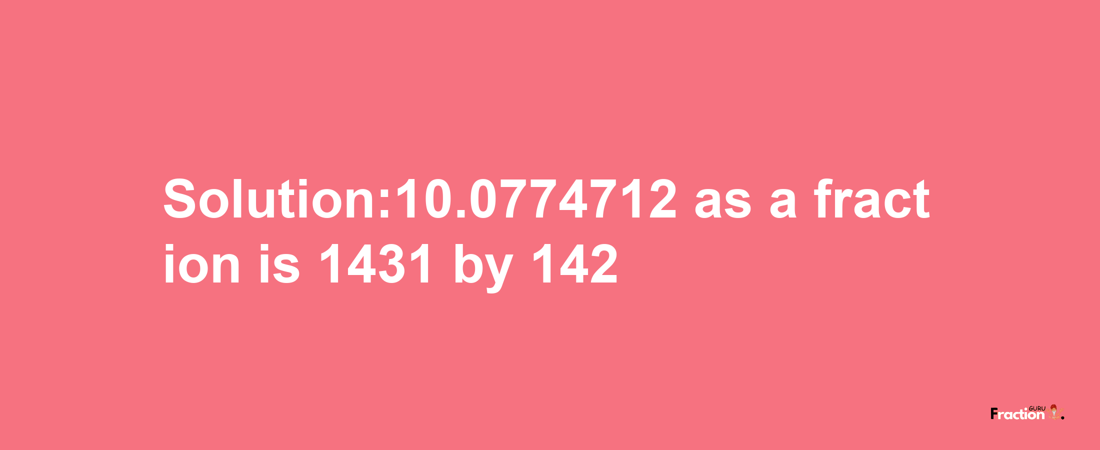 Solution:10.0774712 as a fraction is 1431/142