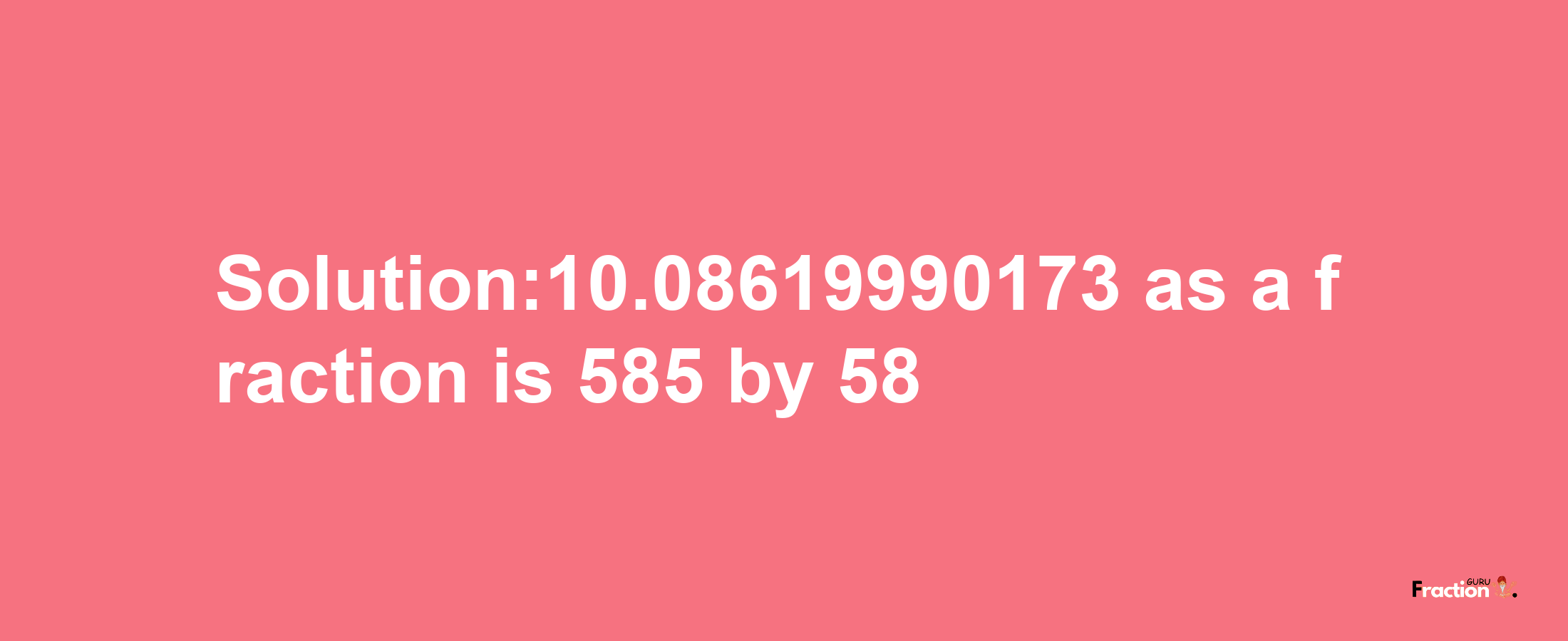 Solution:10.08619990173 as a fraction is 585/58