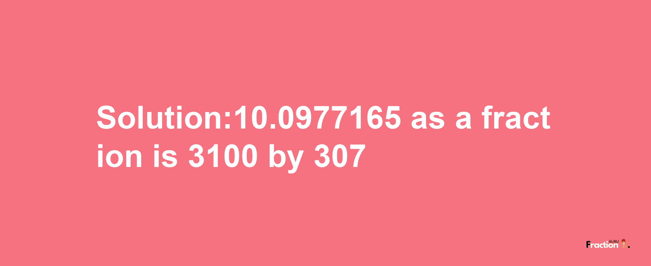 Solution:10.0977165 as a fraction is 3100/307