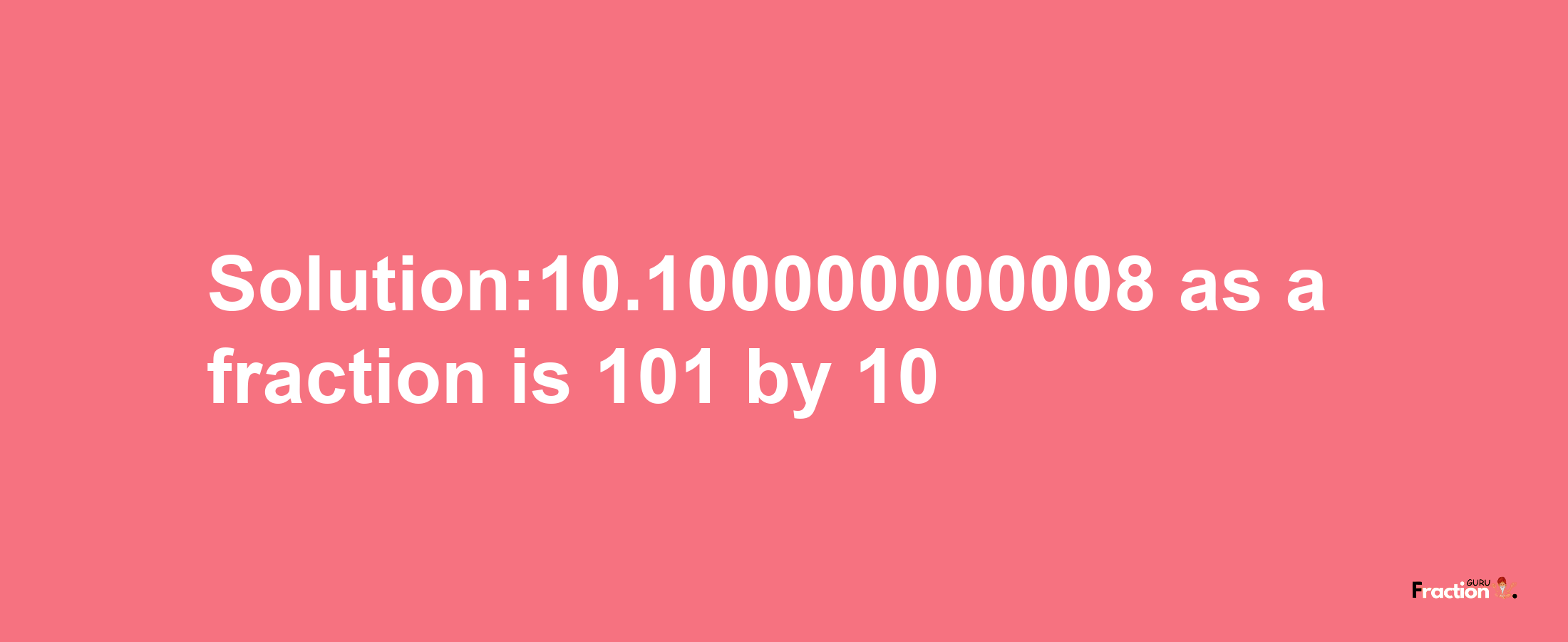 Solution:10.100000000008 as a fraction is 101/10