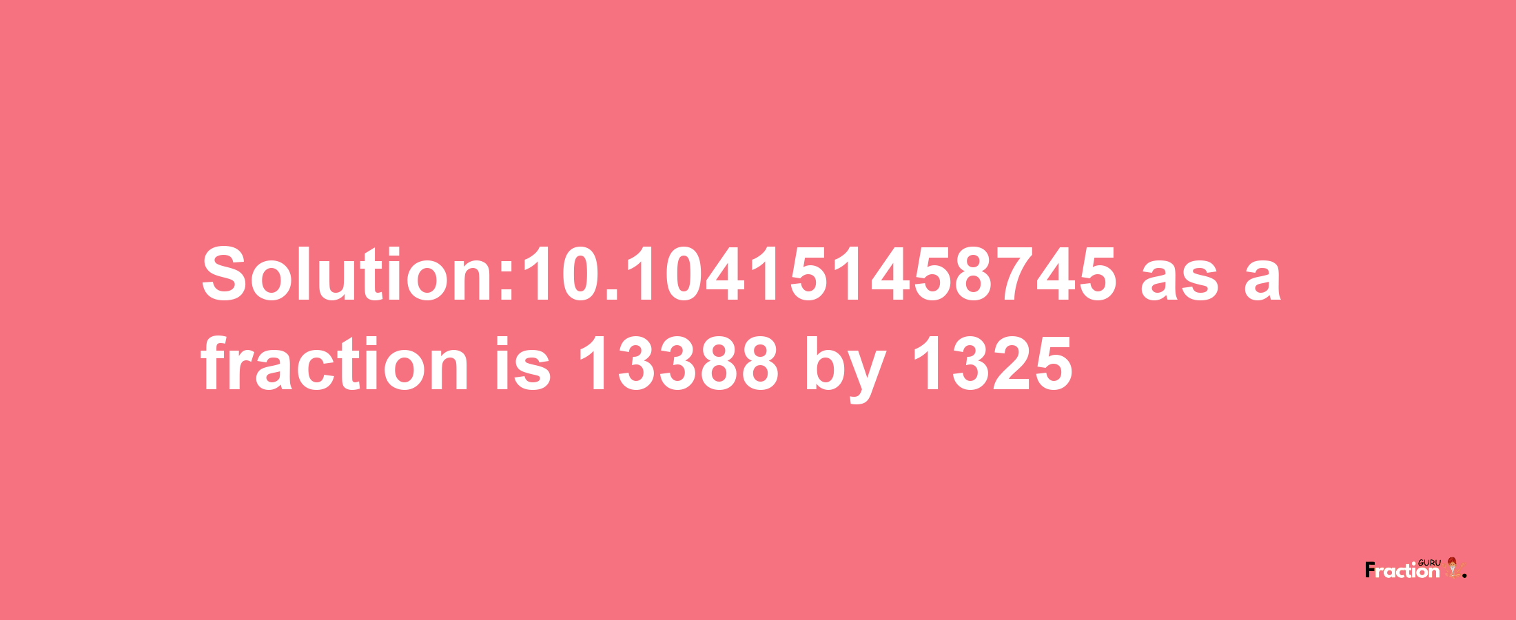 Solution:10.104151458745 as a fraction is 13388/1325