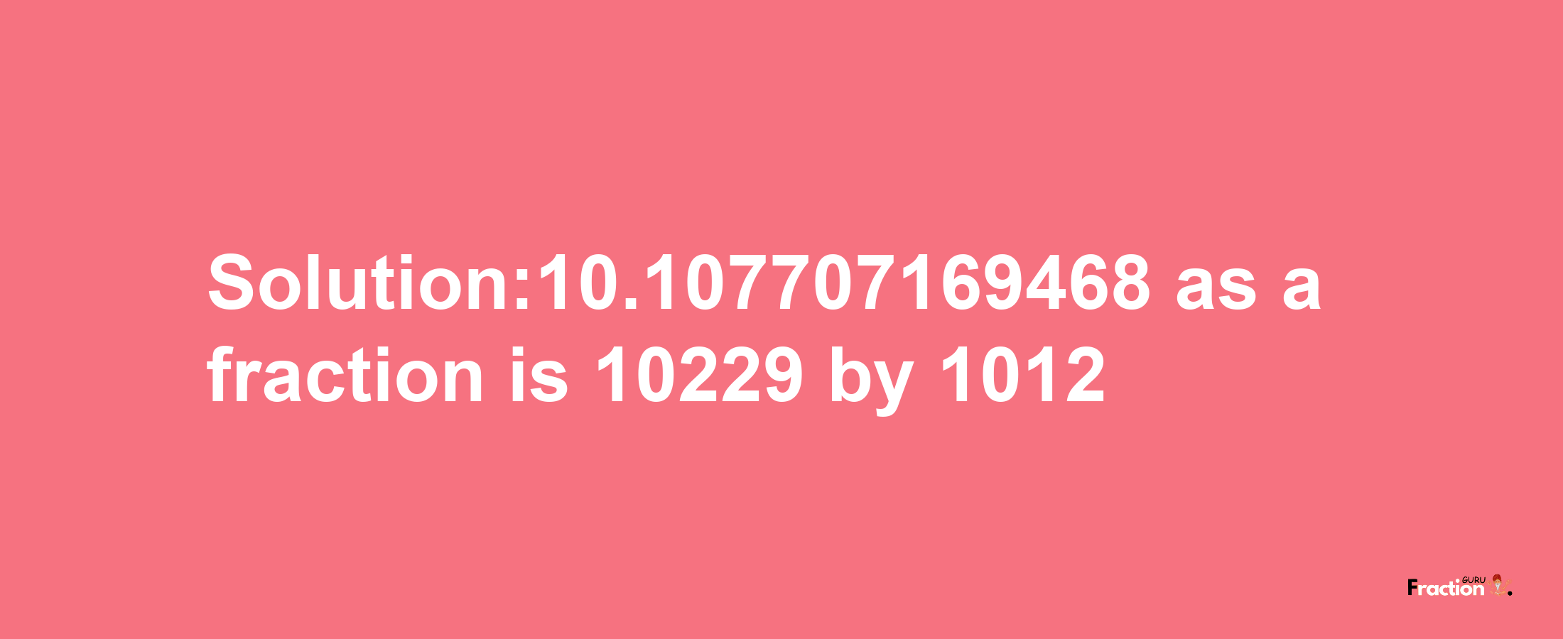 Solution:10.107707169468 as a fraction is 10229/1012