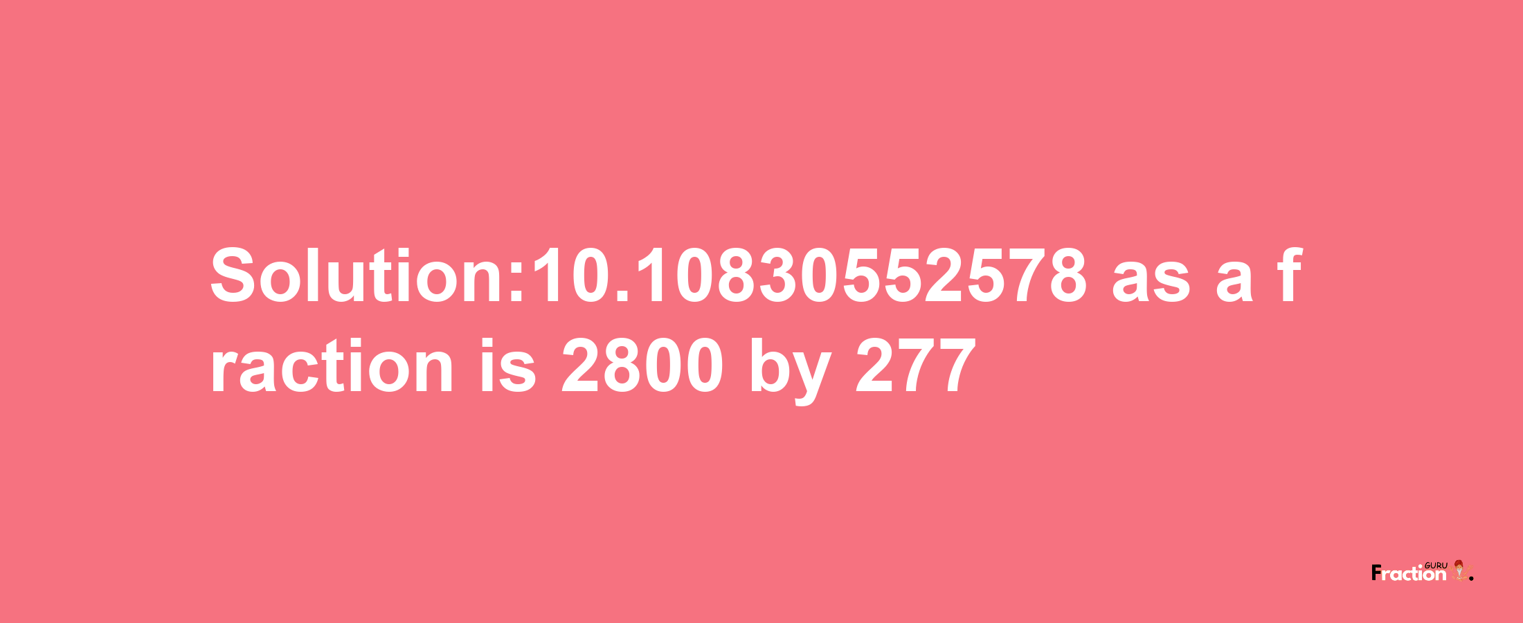 Solution:10.10830552578 as a fraction is 2800/277