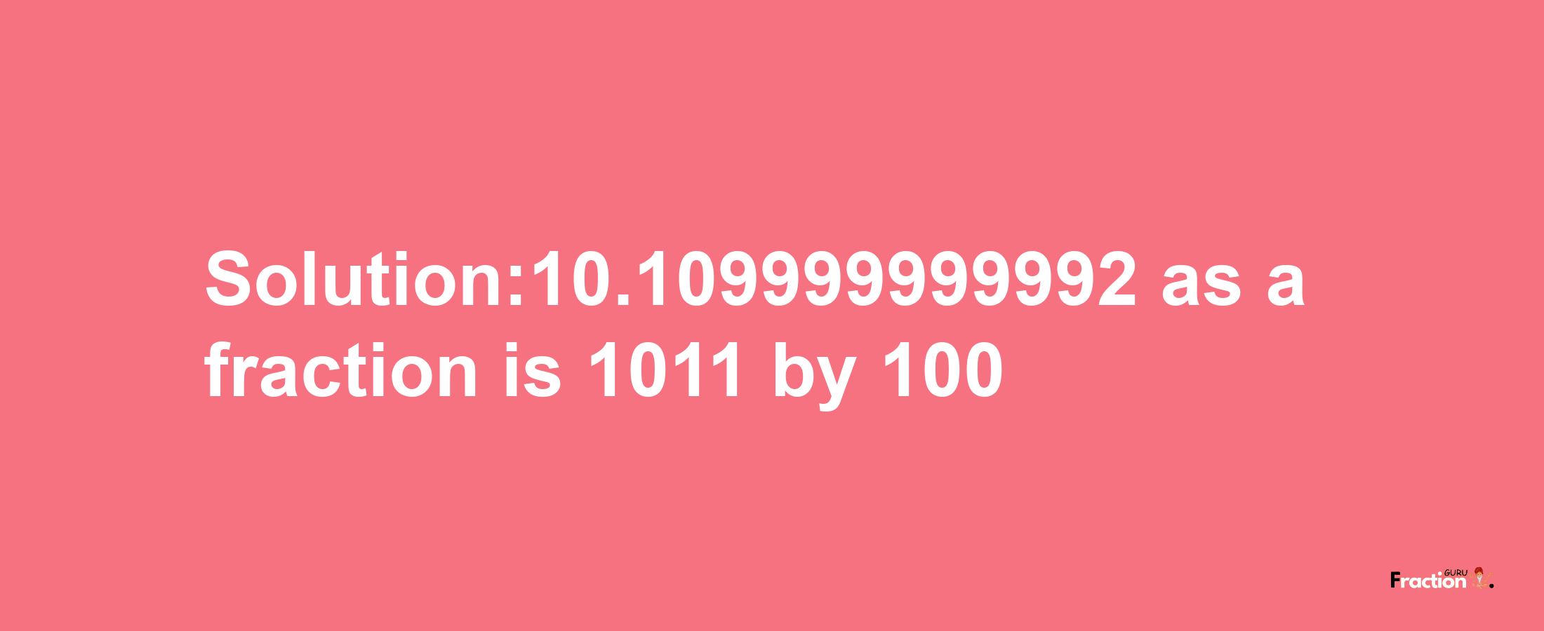 Solution:10.109999999992 as a fraction is 1011/100