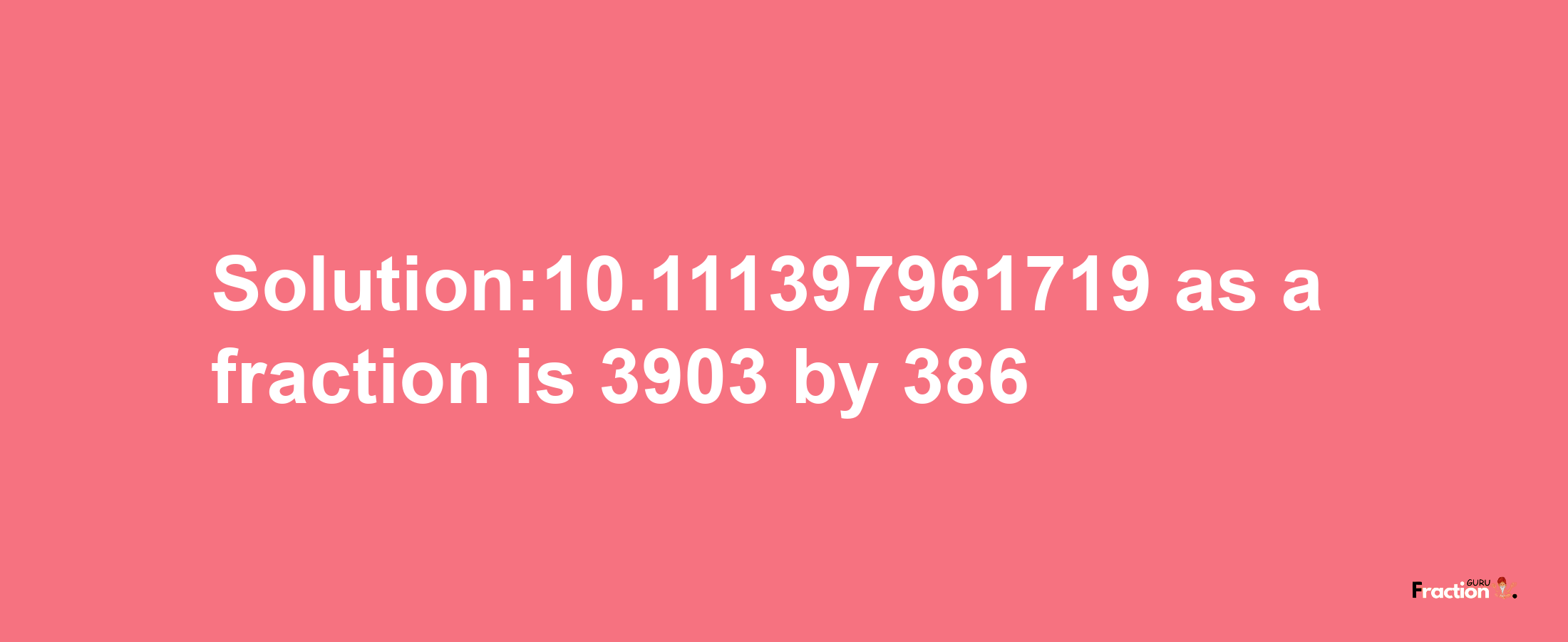 Solution:10.111397961719 as a fraction is 3903/386