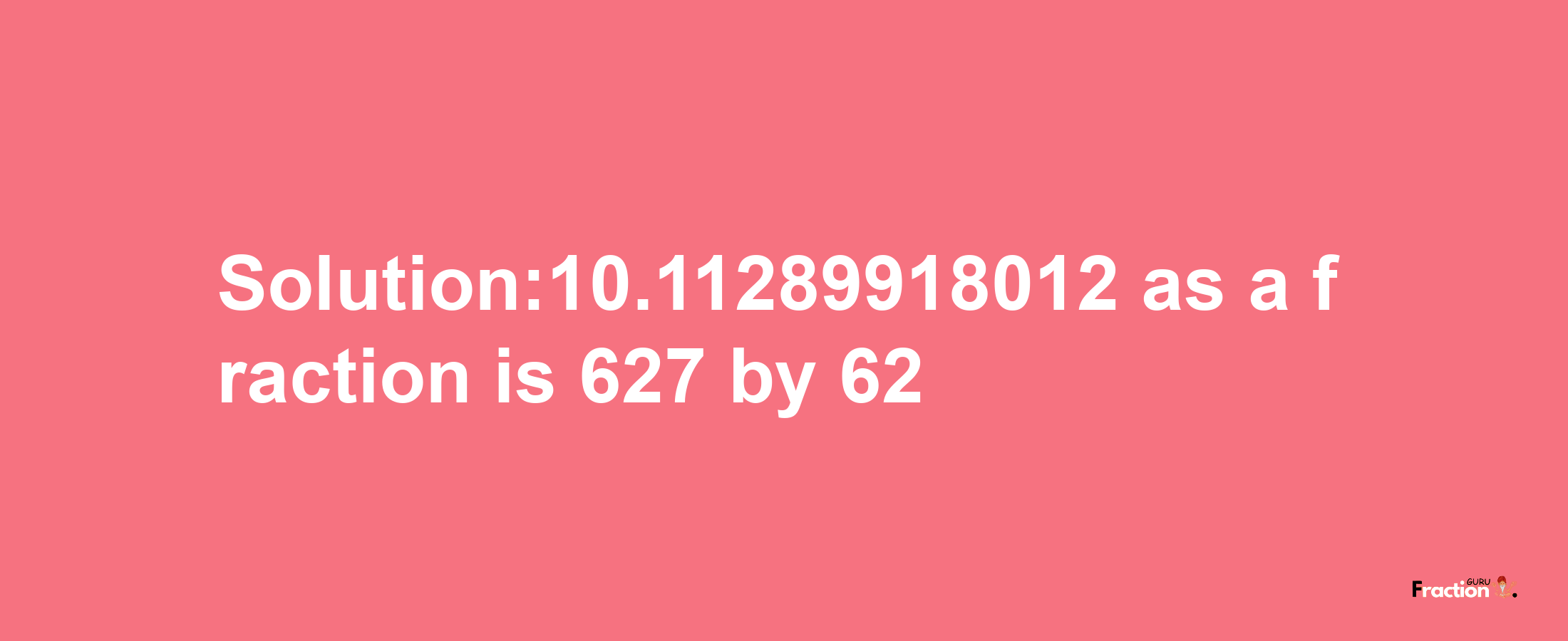 Solution:10.11289918012 as a fraction is 627/62