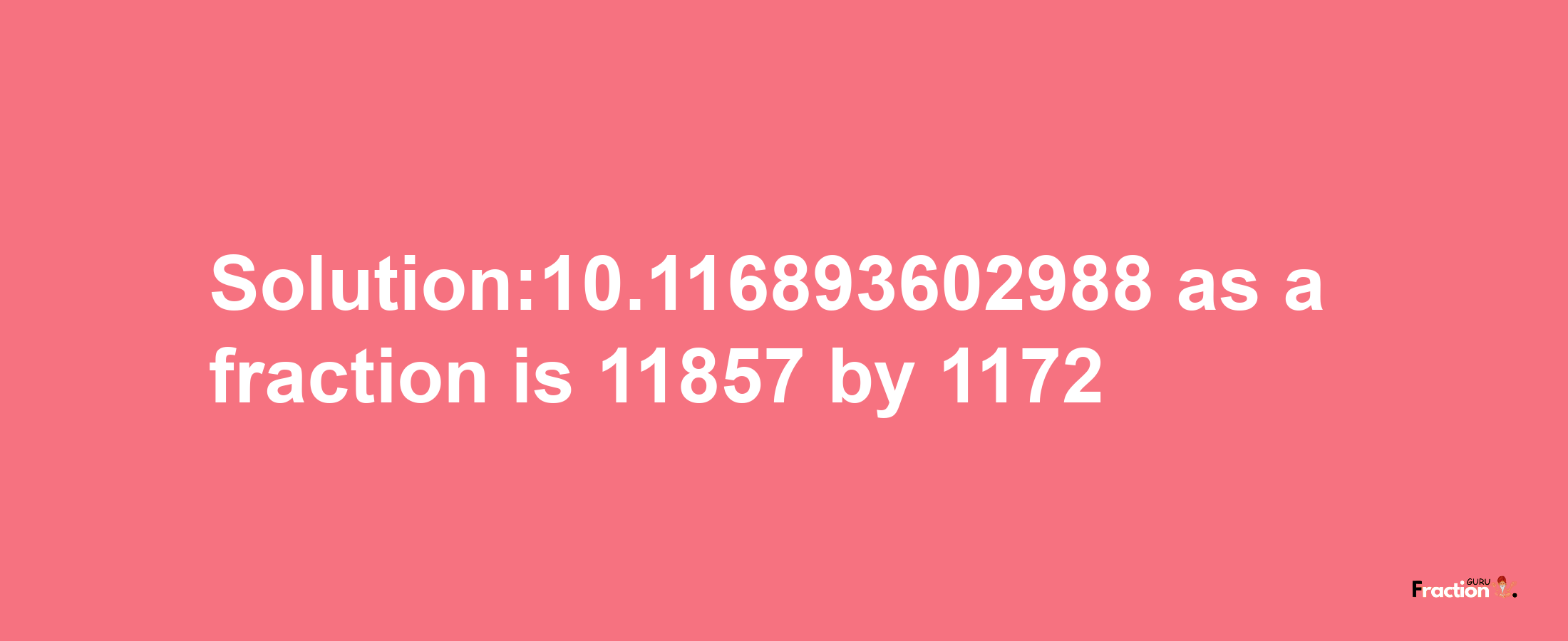 Solution:10.116893602988 as a fraction is 11857/1172