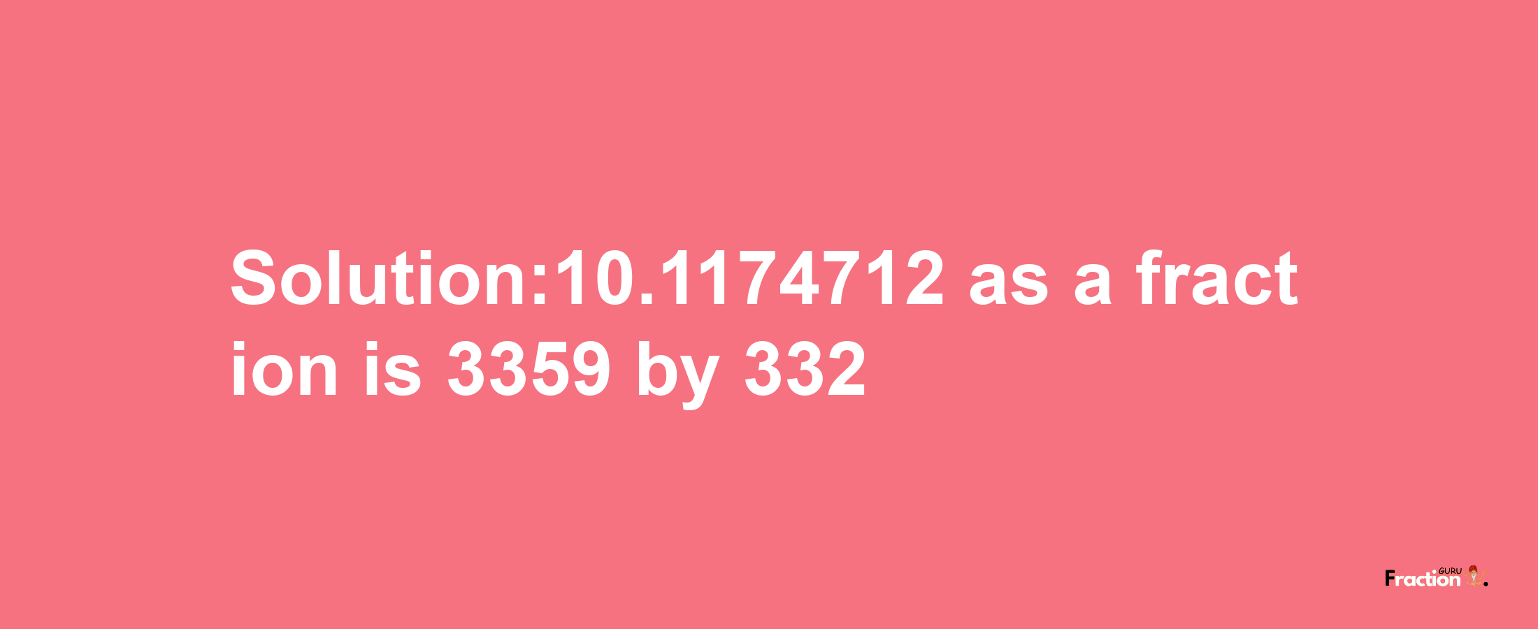 Solution:10.1174712 as a fraction is 3359/332