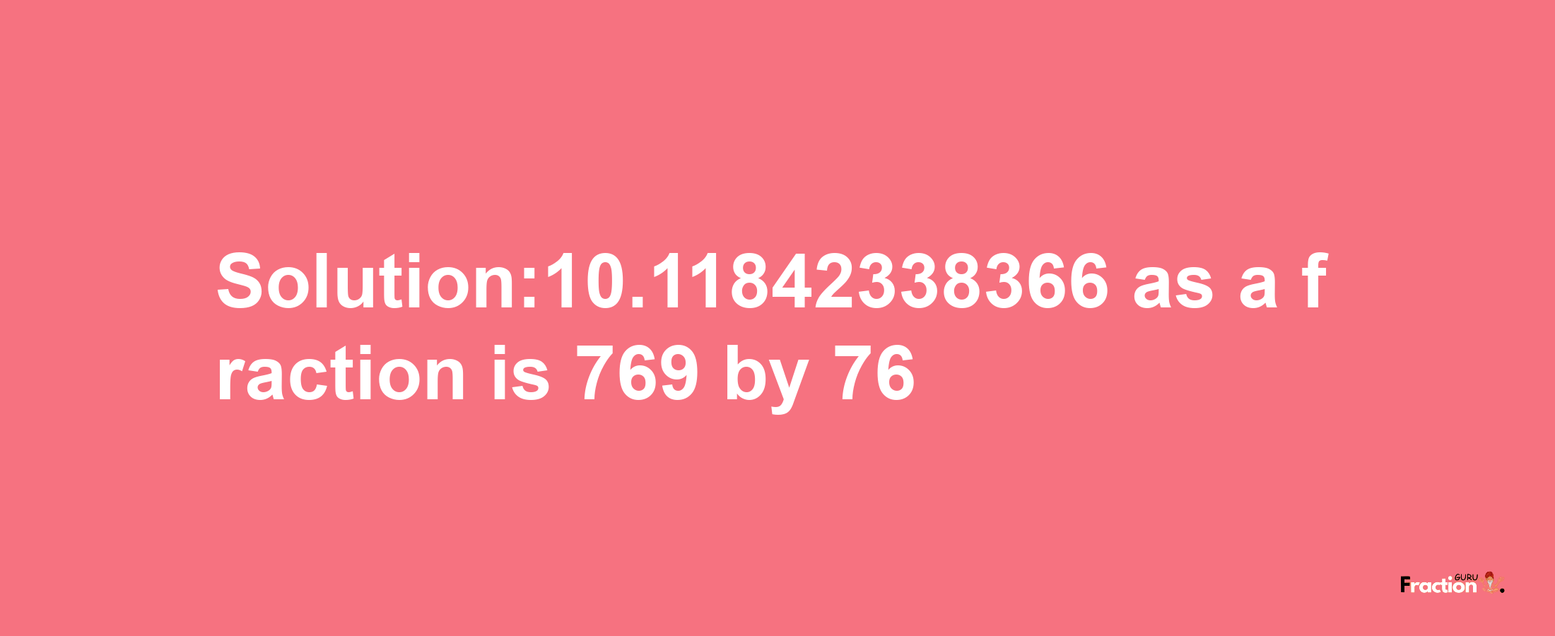 Solution:10.11842338366 as a fraction is 769/76