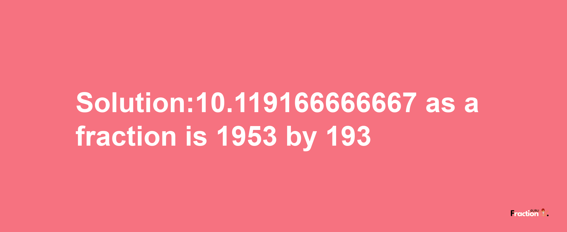 Solution:10.119166666667 as a fraction is 1953/193