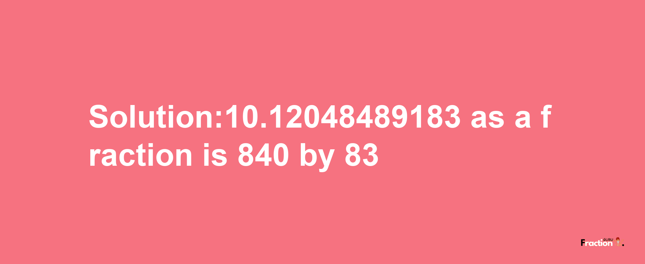 Solution:10.12048489183 as a fraction is 840/83