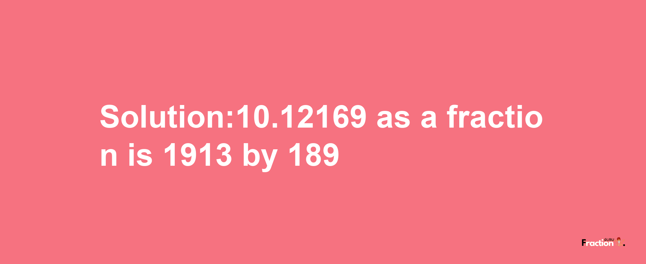 Solution:10.12169 as a fraction is 1913/189