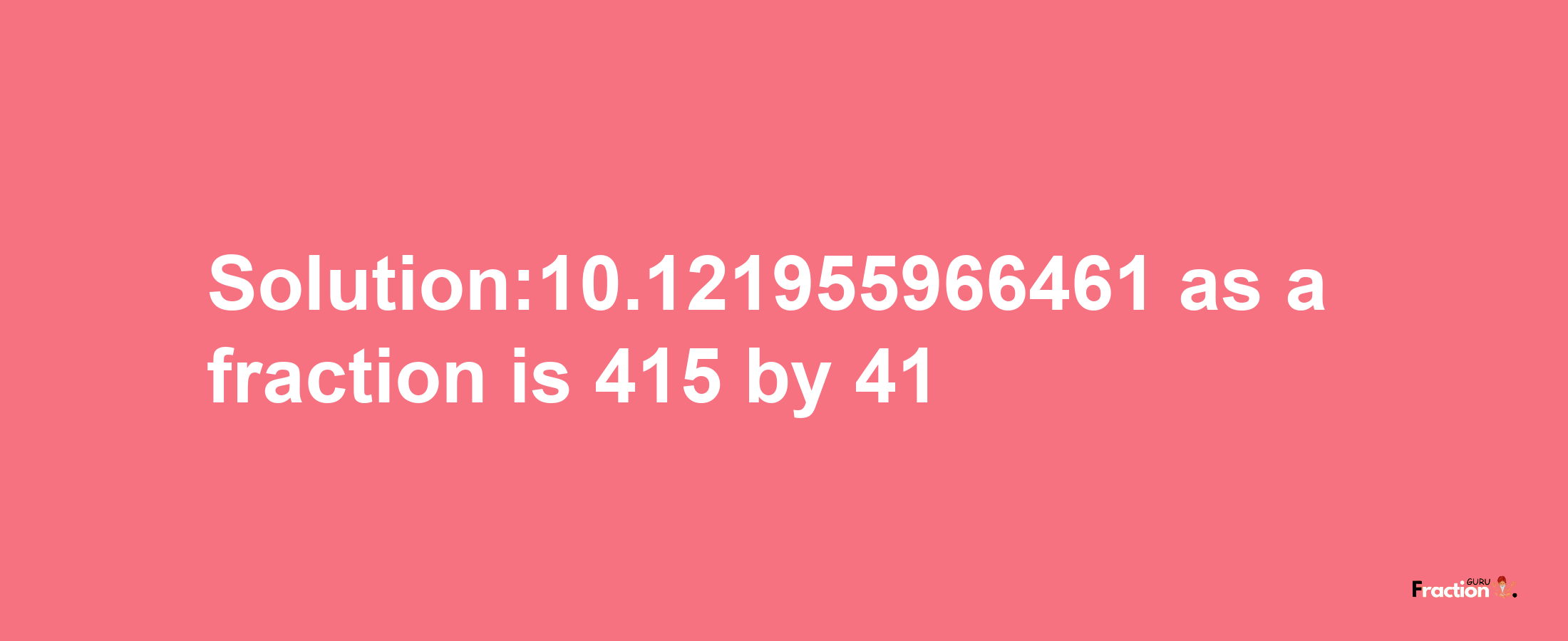 Solution:10.121955966461 as a fraction is 415/41