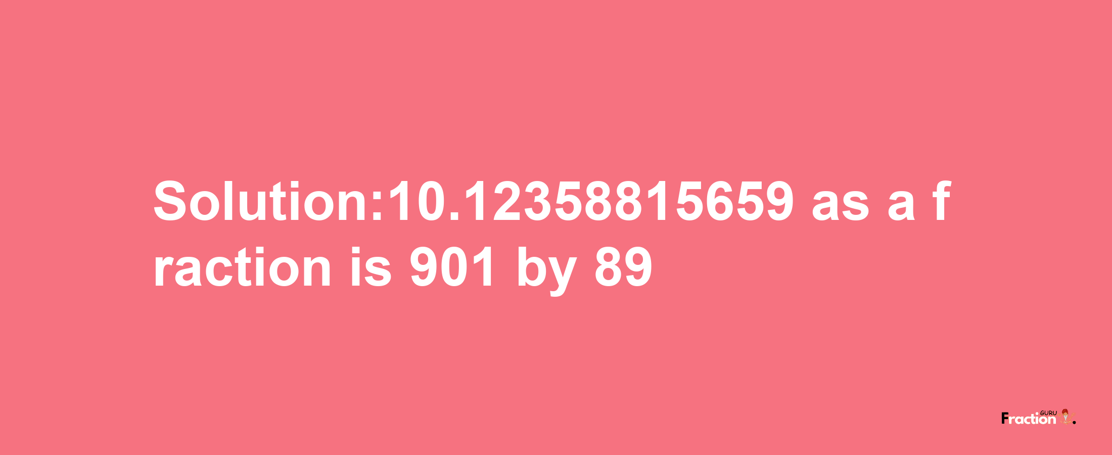 Solution:10.12358815659 as a fraction is 901/89