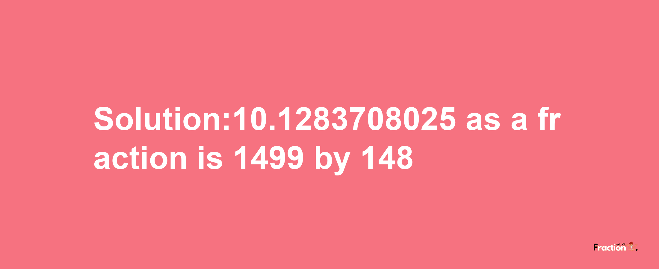 Solution:10.1283708025 as a fraction is 1499/148