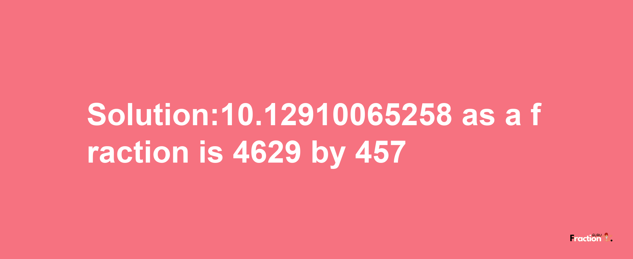 Solution:10.12910065258 as a fraction is 4629/457