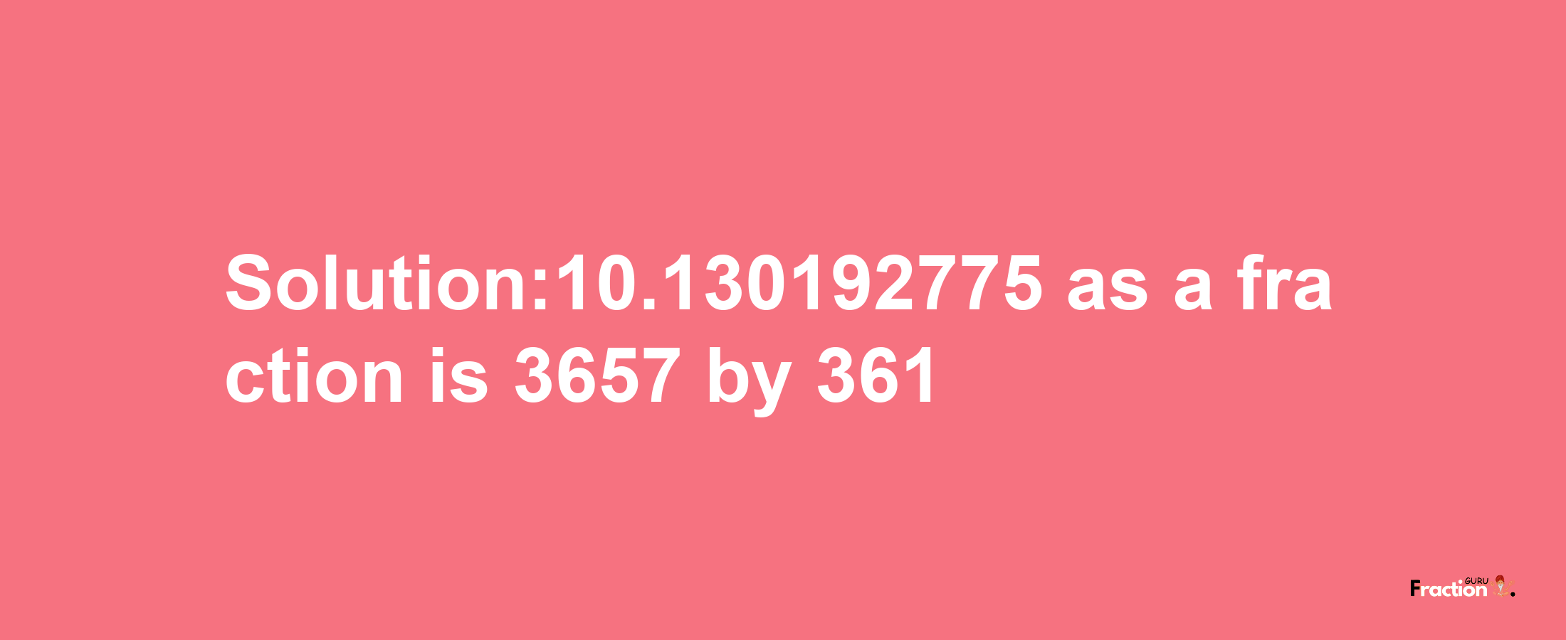 Solution:10.130192775 as a fraction is 3657/361