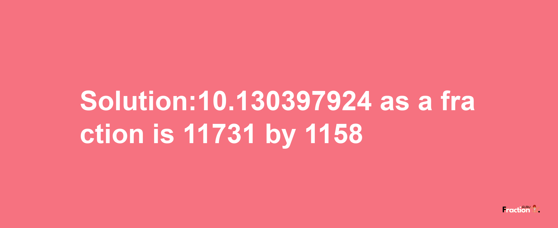 Solution:10.130397924 as a fraction is 11731/1158