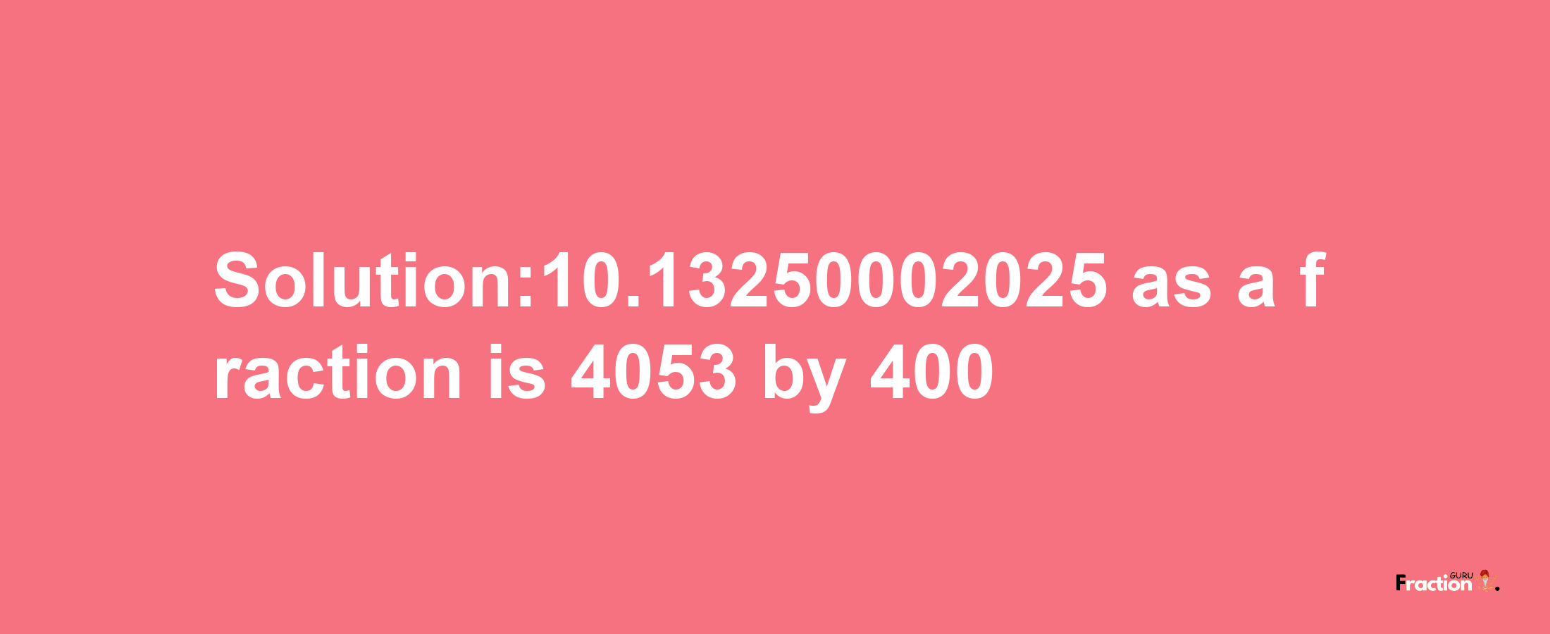 Solution:10.13250002025 as a fraction is 4053/400