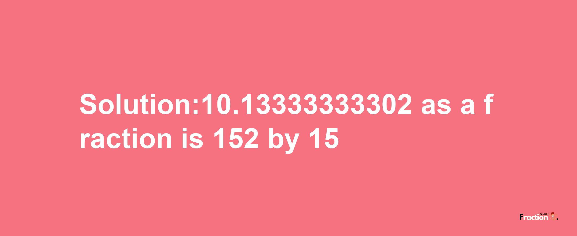 Solution:10.13333333302 as a fraction is 152/15