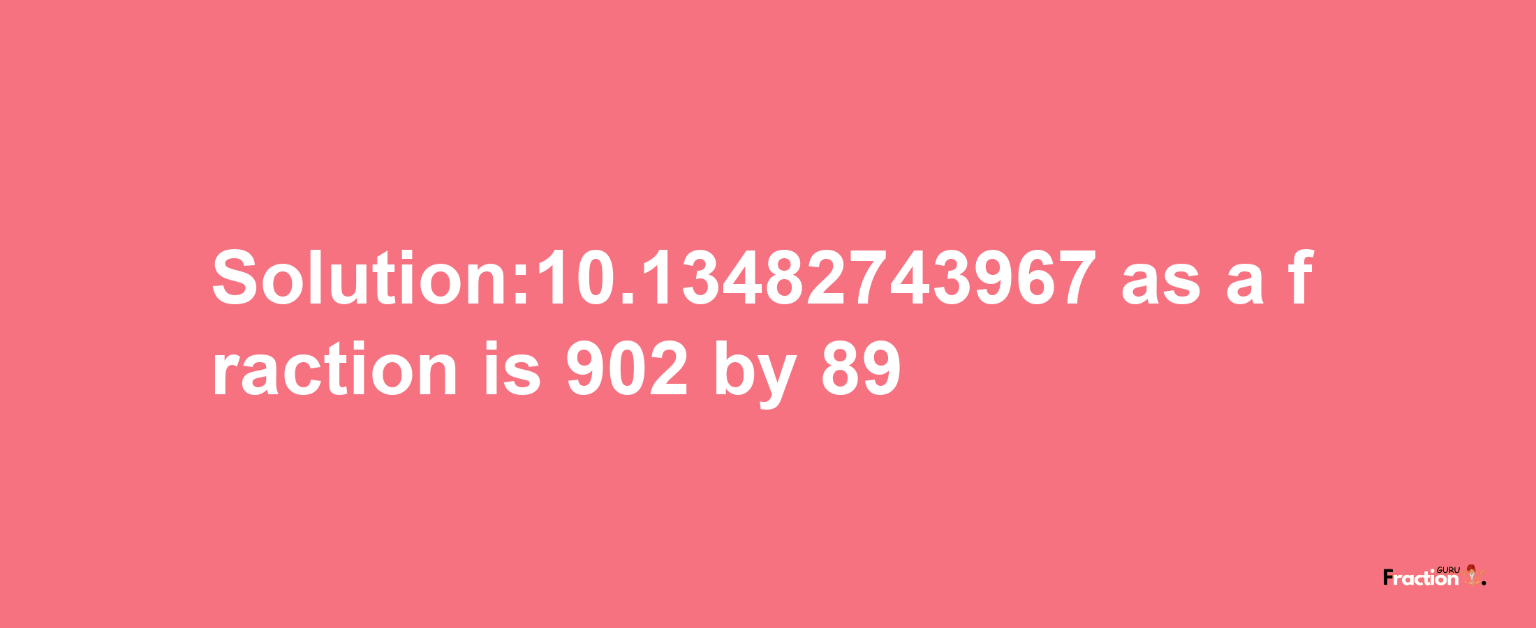 Solution:10.13482743967 as a fraction is 902/89