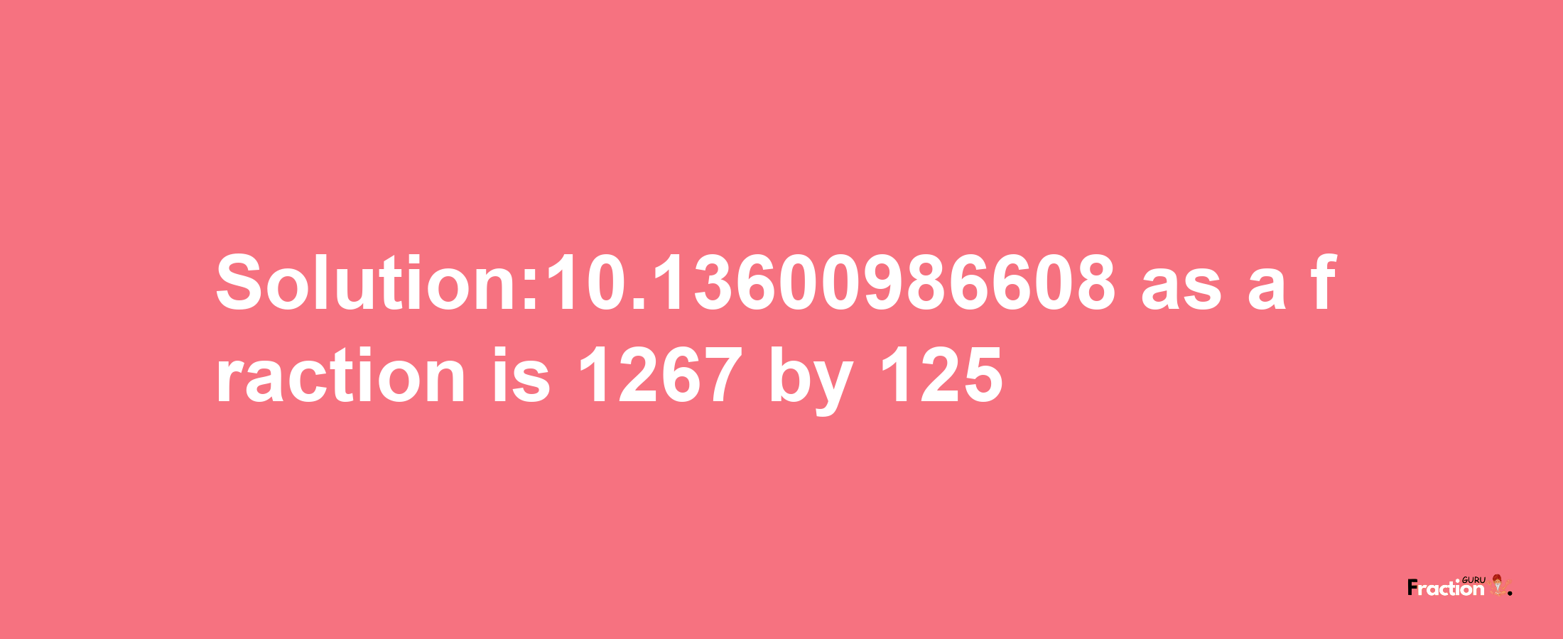 Solution:10.13600986608 as a fraction is 1267/125