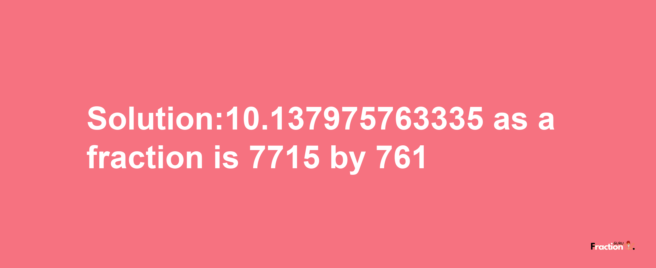 Solution:10.137975763335 as a fraction is 7715/761