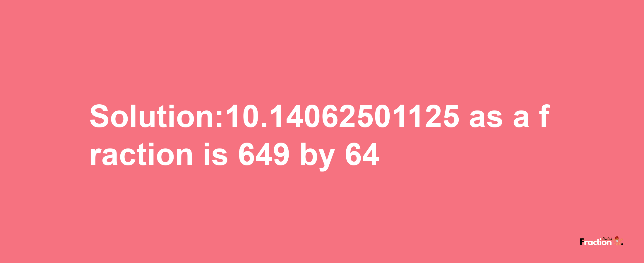 Solution:10.14062501125 as a fraction is 649/64