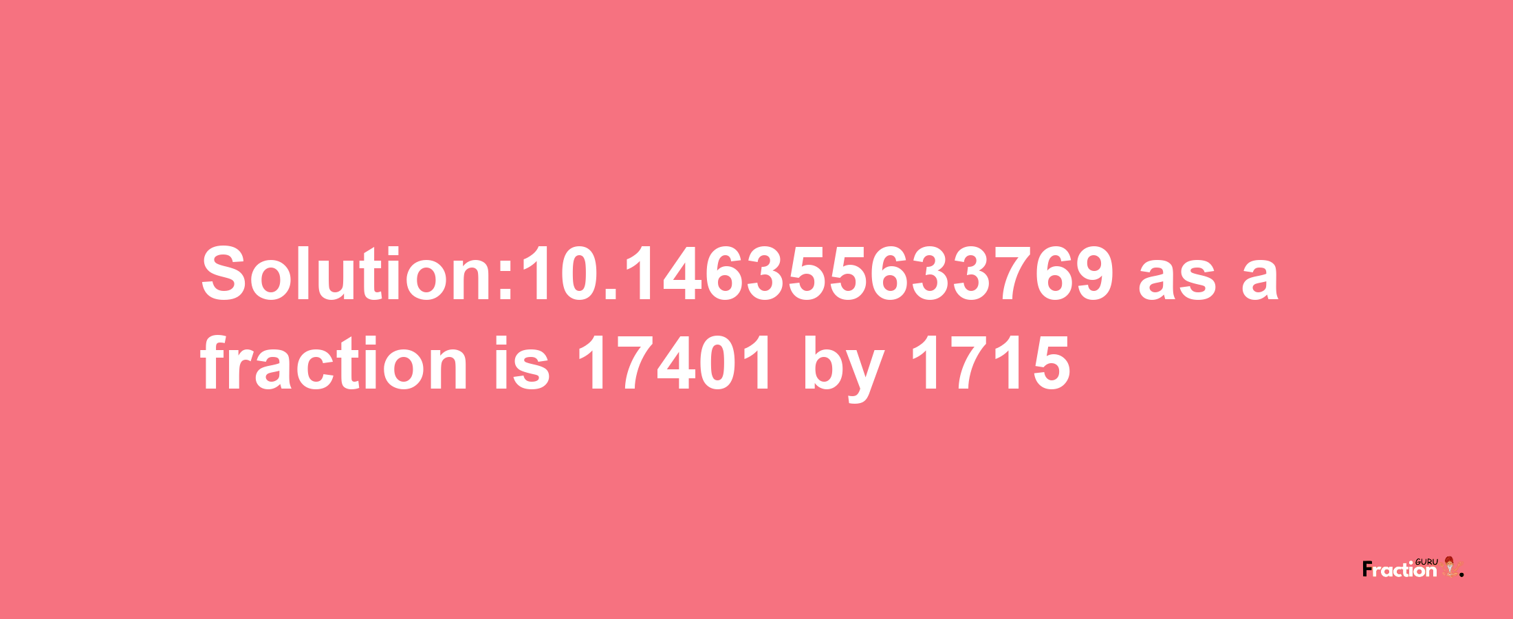 Solution:10.146355633769 as a fraction is 17401/1715