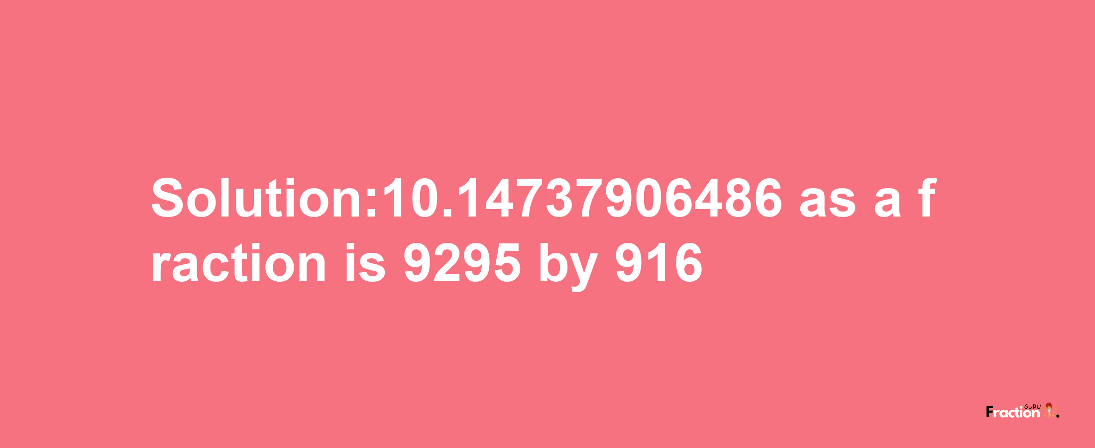 Solution:10.14737906486 as a fraction is 9295/916