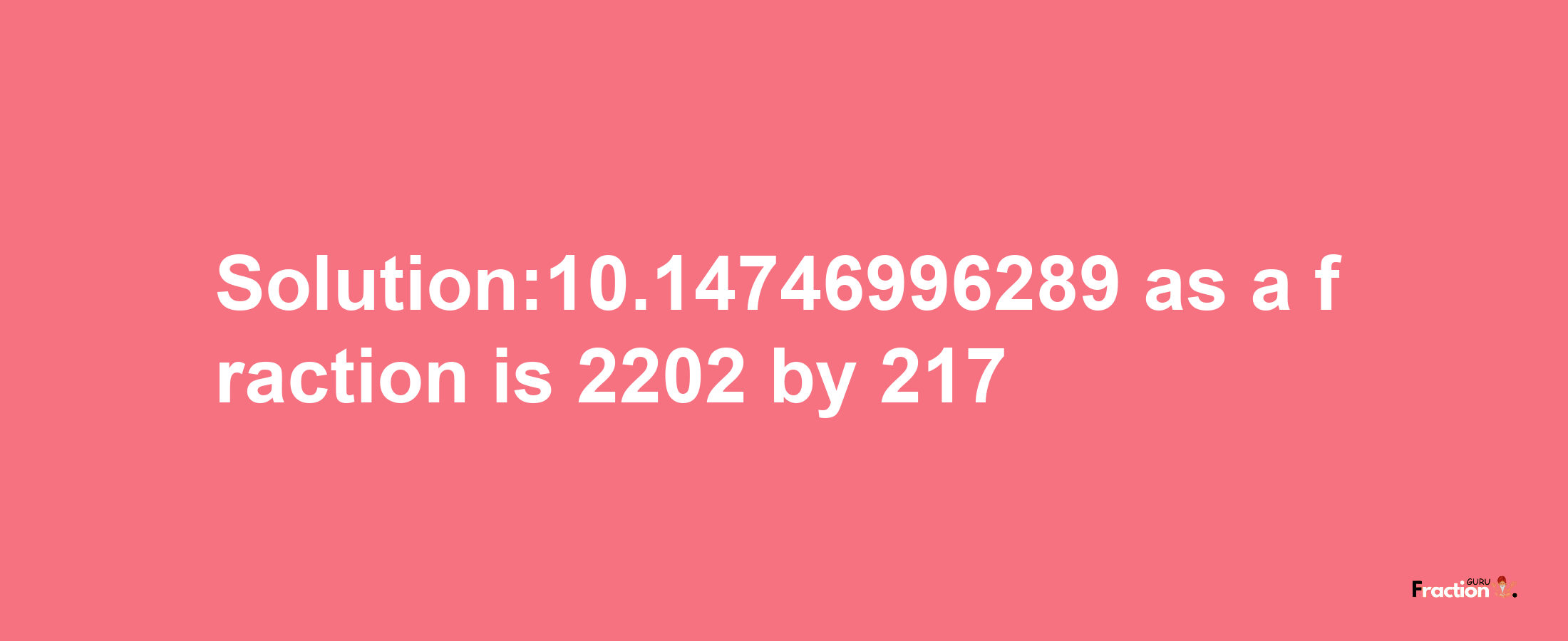 Solution:10.14746996289 as a fraction is 2202/217