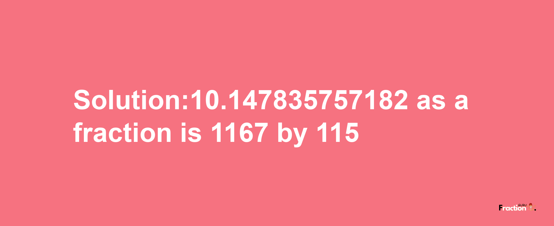 Solution:10.147835757182 as a fraction is 1167/115