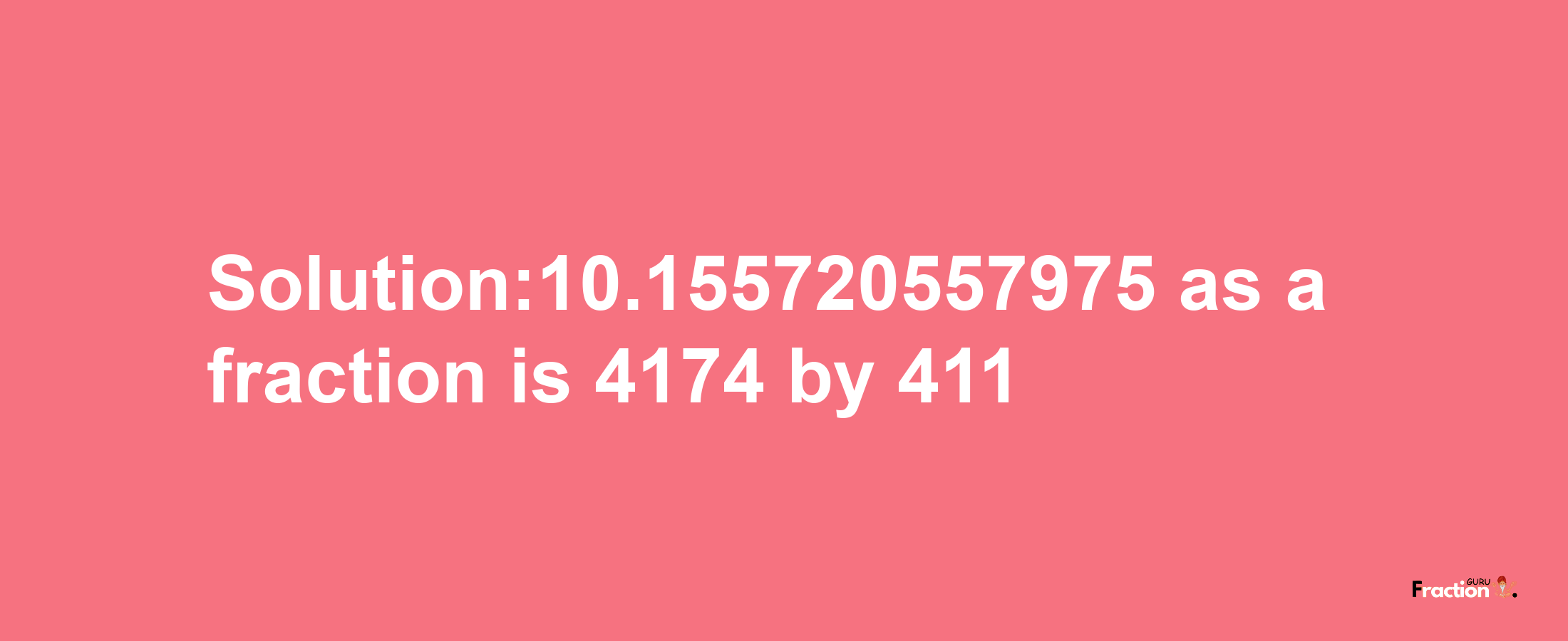 Solution:10.155720557975 as a fraction is 4174/411