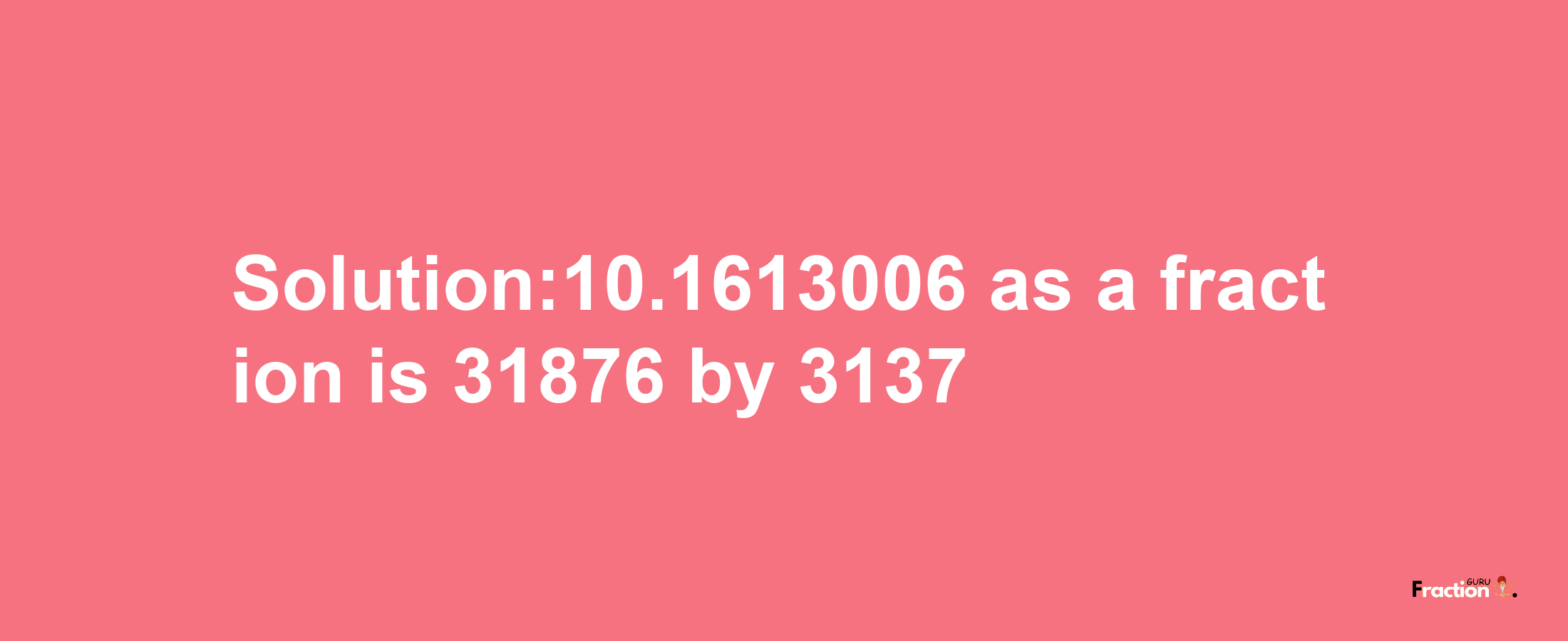 Solution:10.1613006 as a fraction is 31876/3137