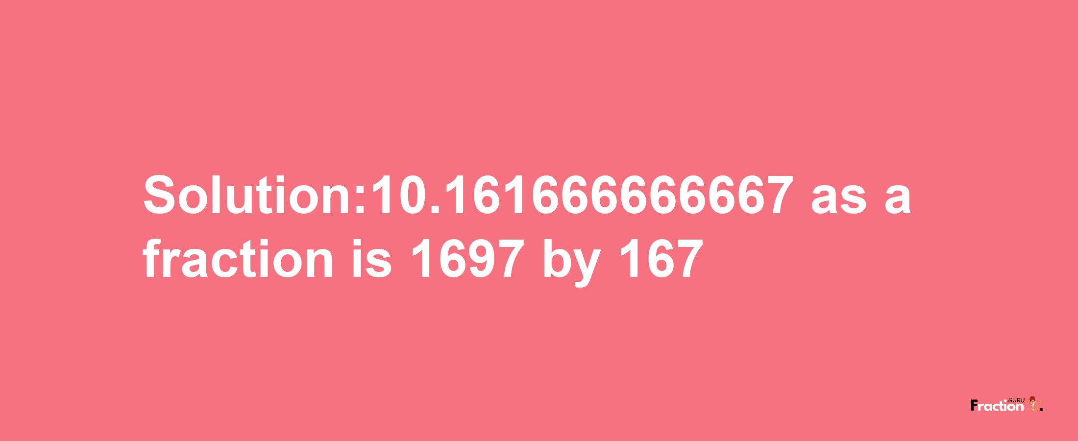 Solution:10.161666666667 as a fraction is 1697/167