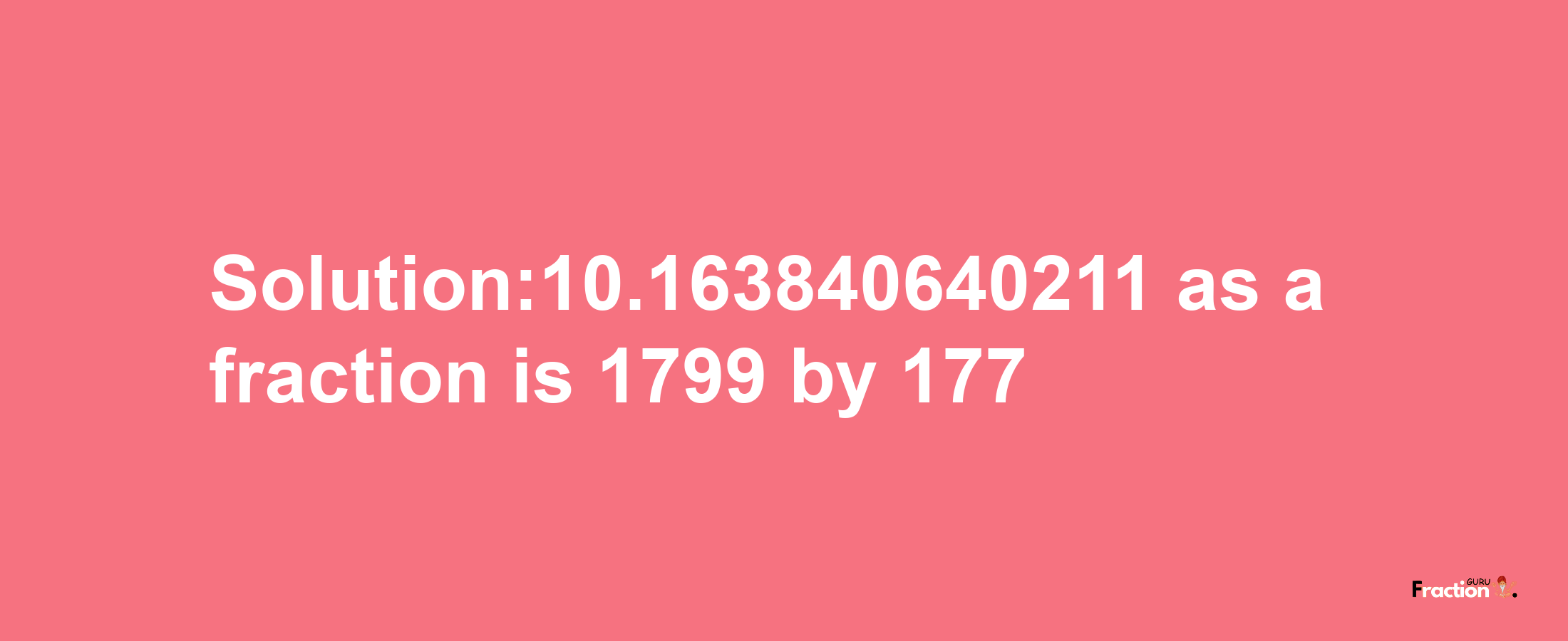 Solution:10.163840640211 as a fraction is 1799/177