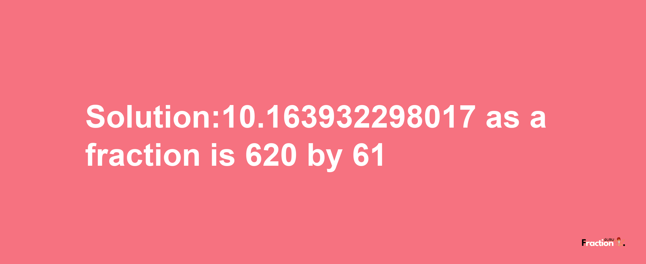 Solution:10.163932298017 as a fraction is 620/61