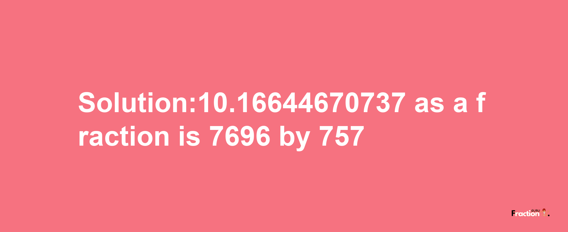 Solution:10.16644670737 as a fraction is 7696/757