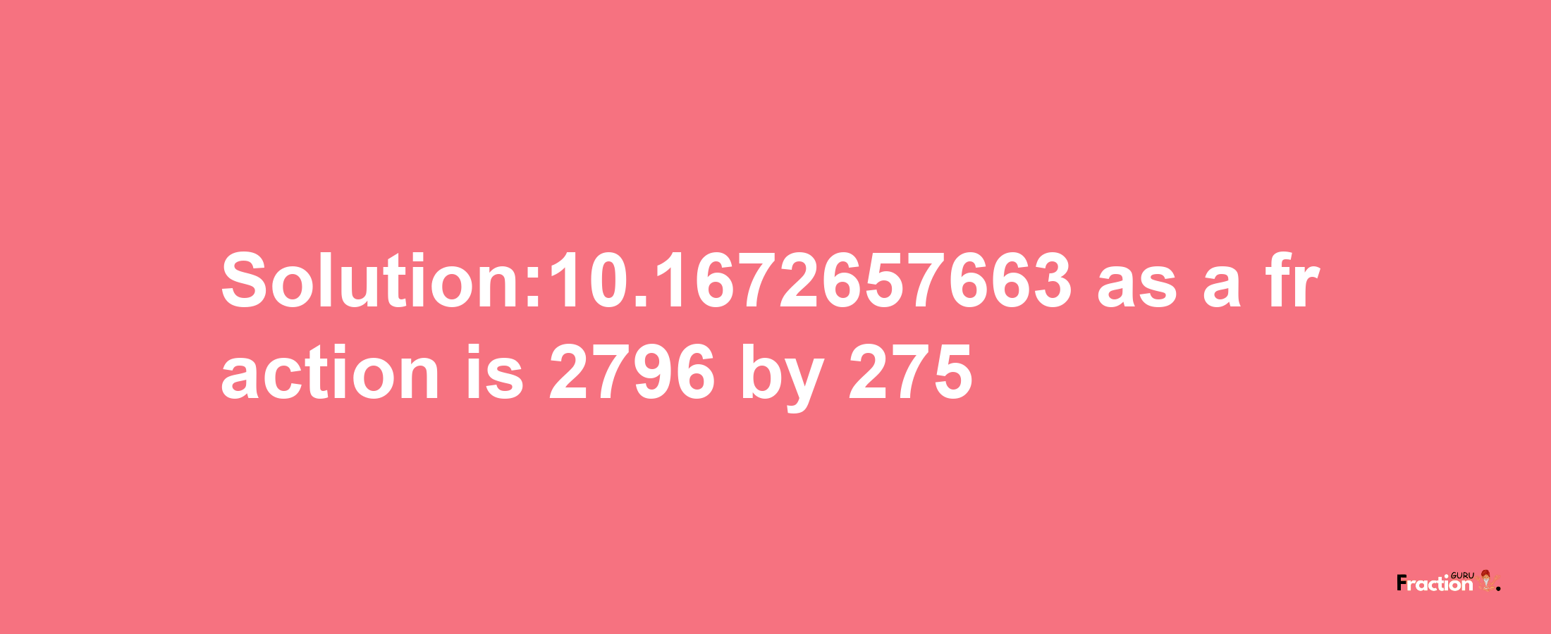 Solution:10.1672657663 as a fraction is 2796/275