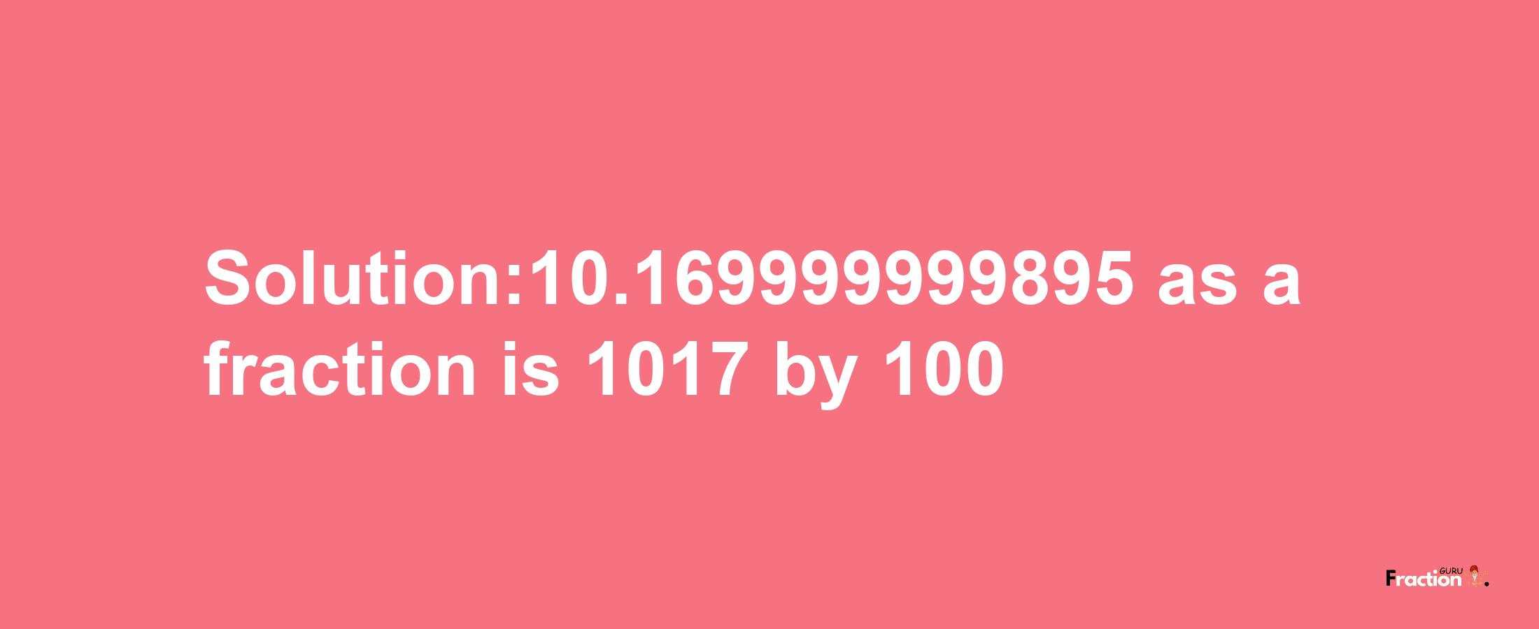 Solution:10.169999999895 as a fraction is 1017/100