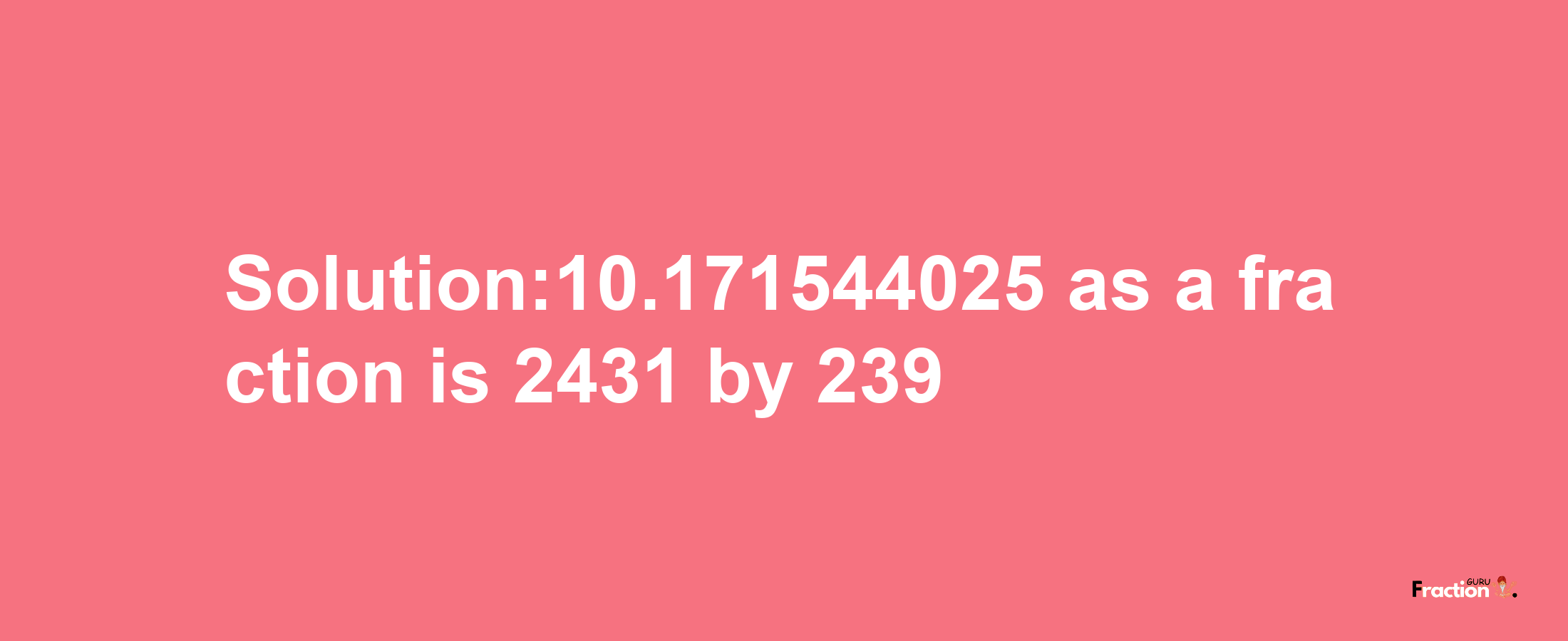 Solution:10.171544025 as a fraction is 2431/239