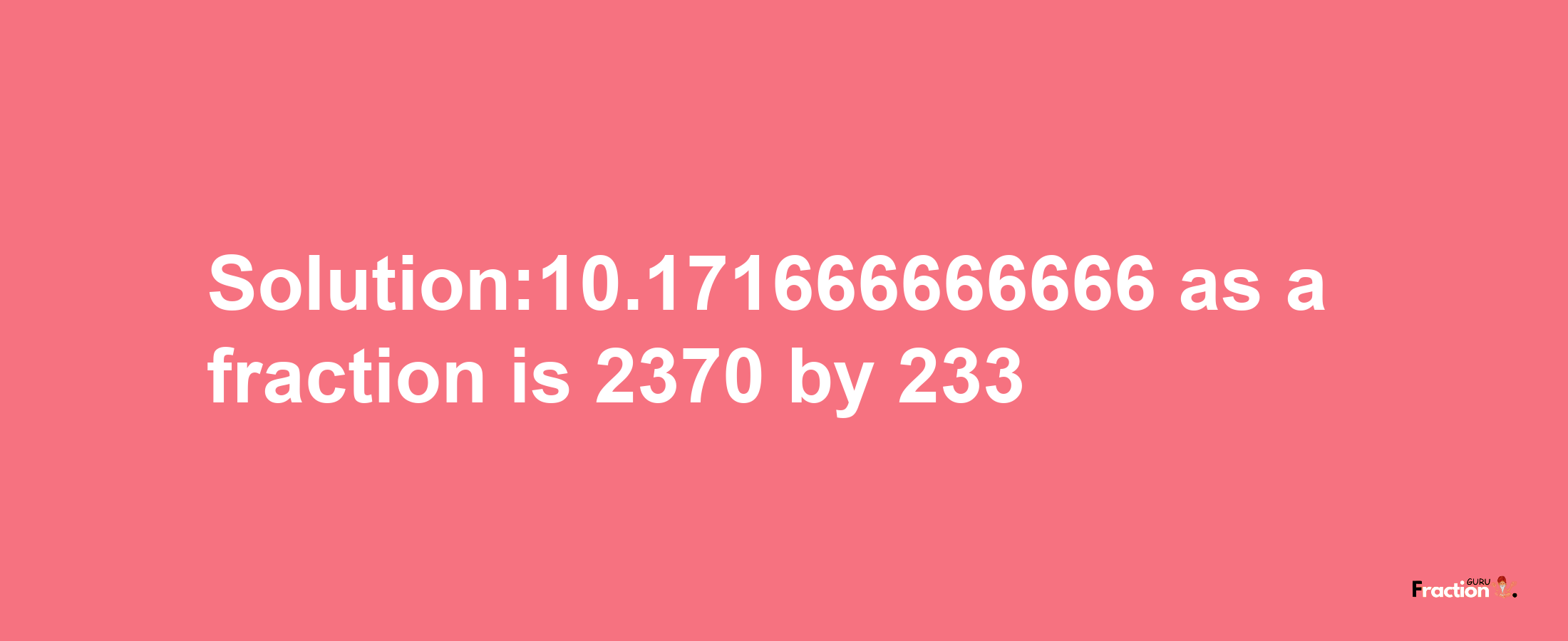 Solution:10.171666666666 as a fraction is 2370/233